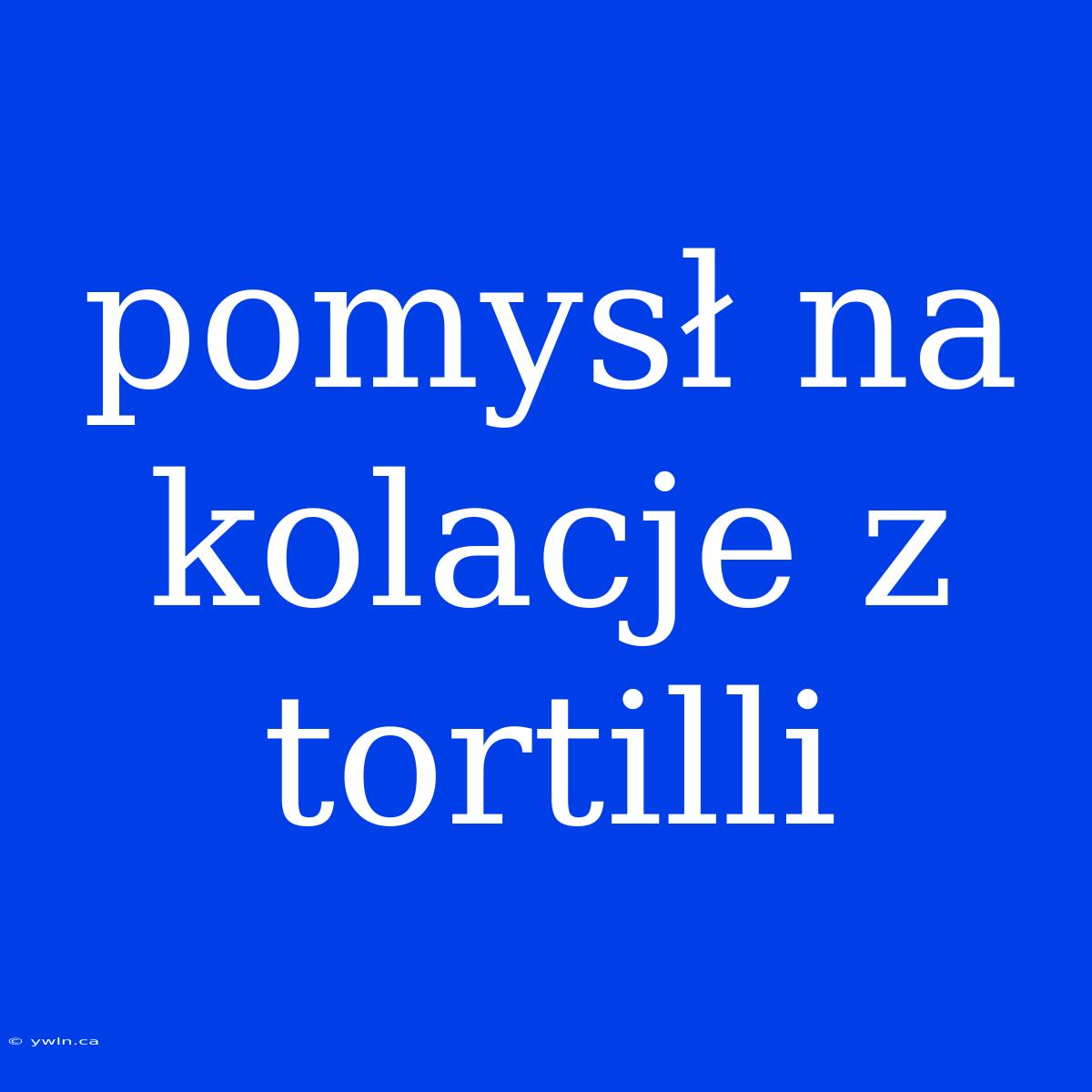 Pomysł Na Kolacje Z Tortilli