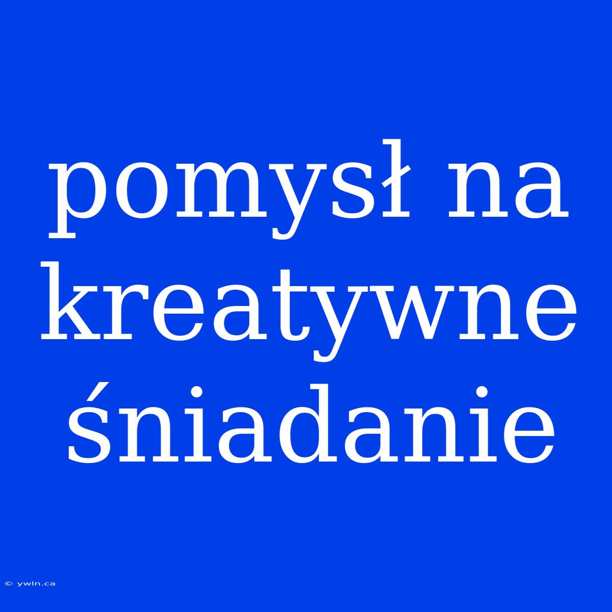 Pomysł Na Kreatywne Śniadanie