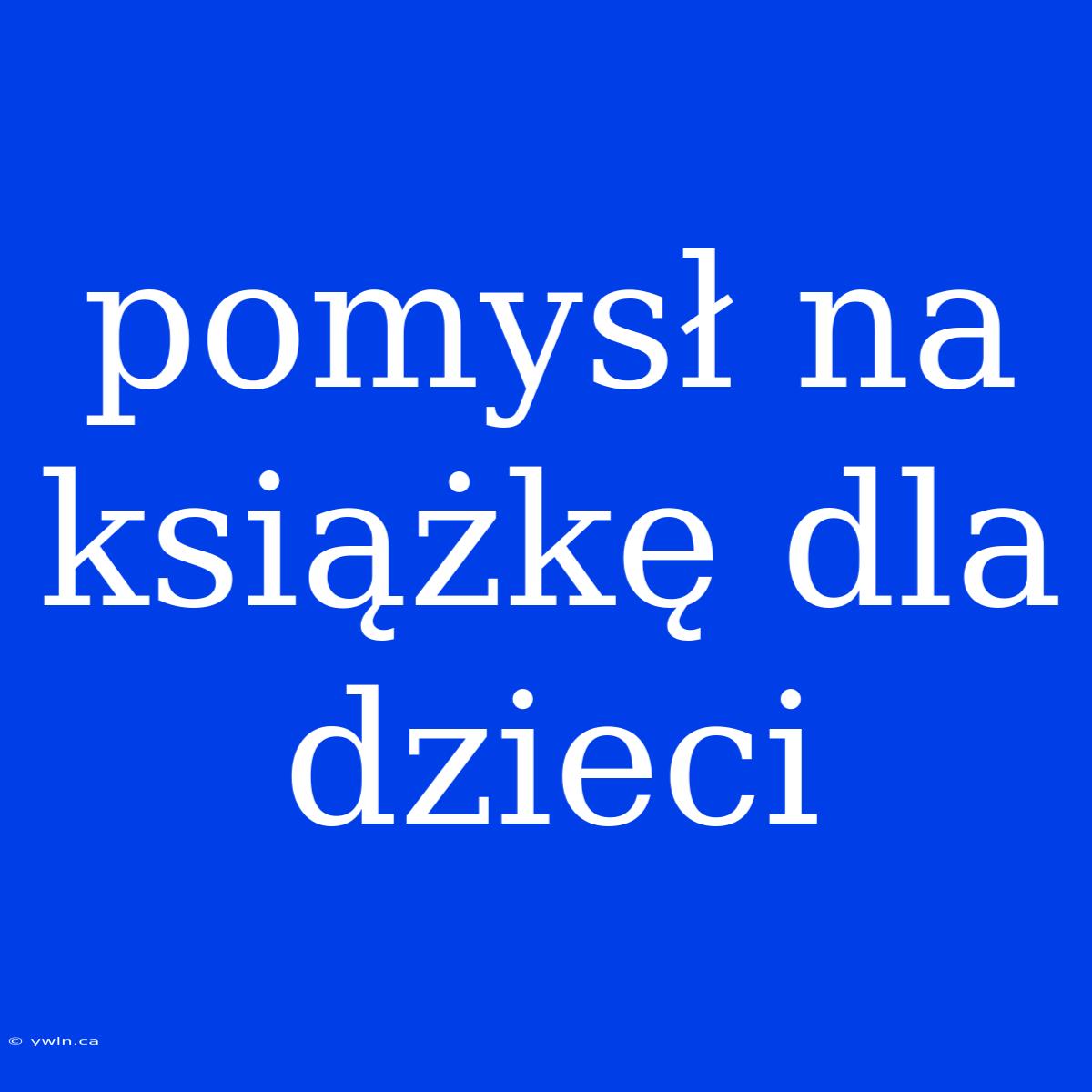 Pomysł Na Książkę Dla Dzieci