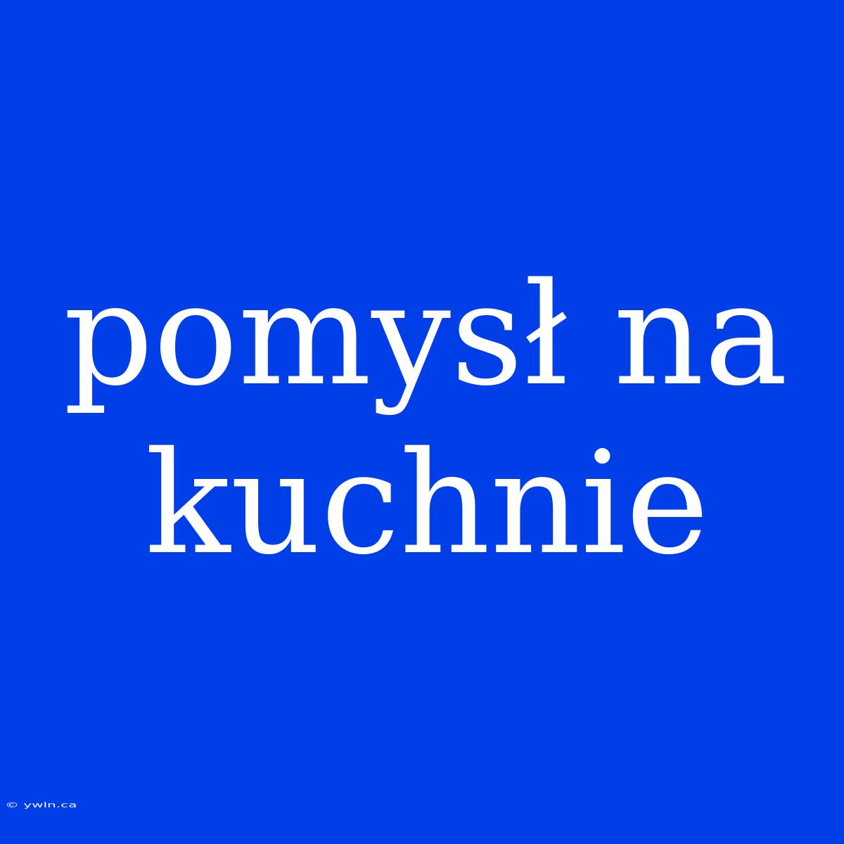 Pomysł Na Kuchnie