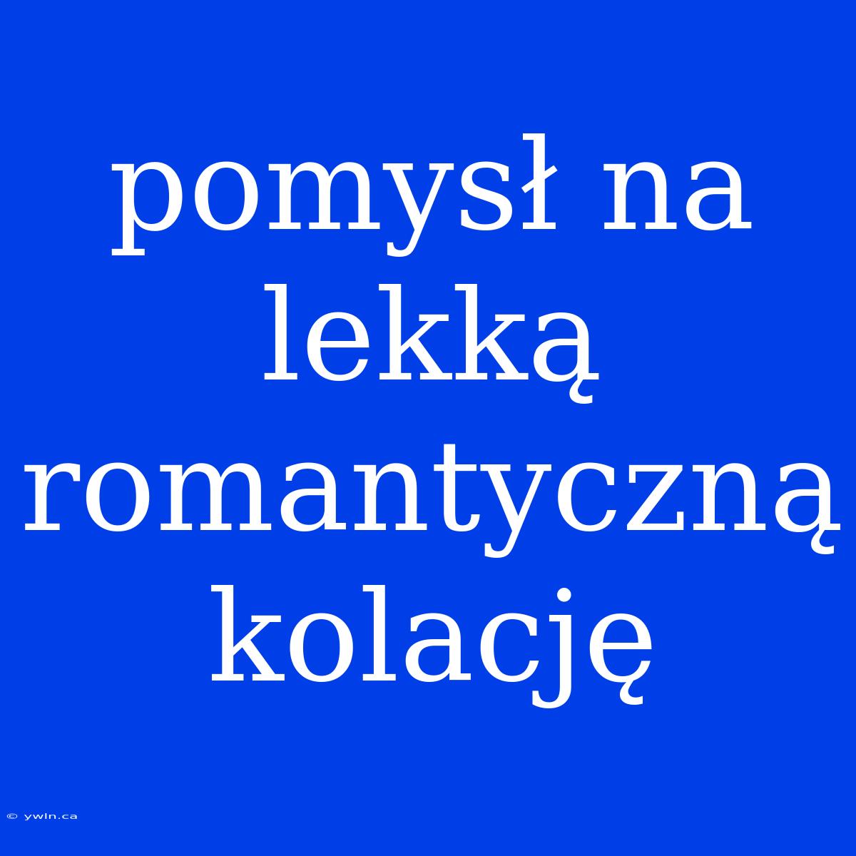 Pomysł Na Lekką Romantyczną Kolację