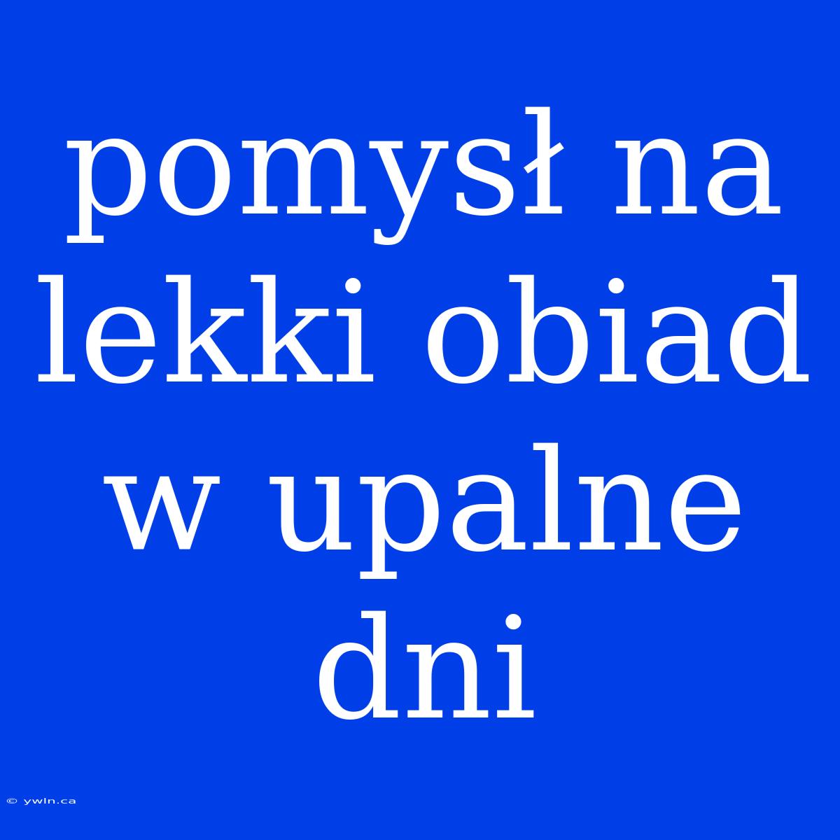 Pomysł Na Lekki Obiad W Upalne Dni