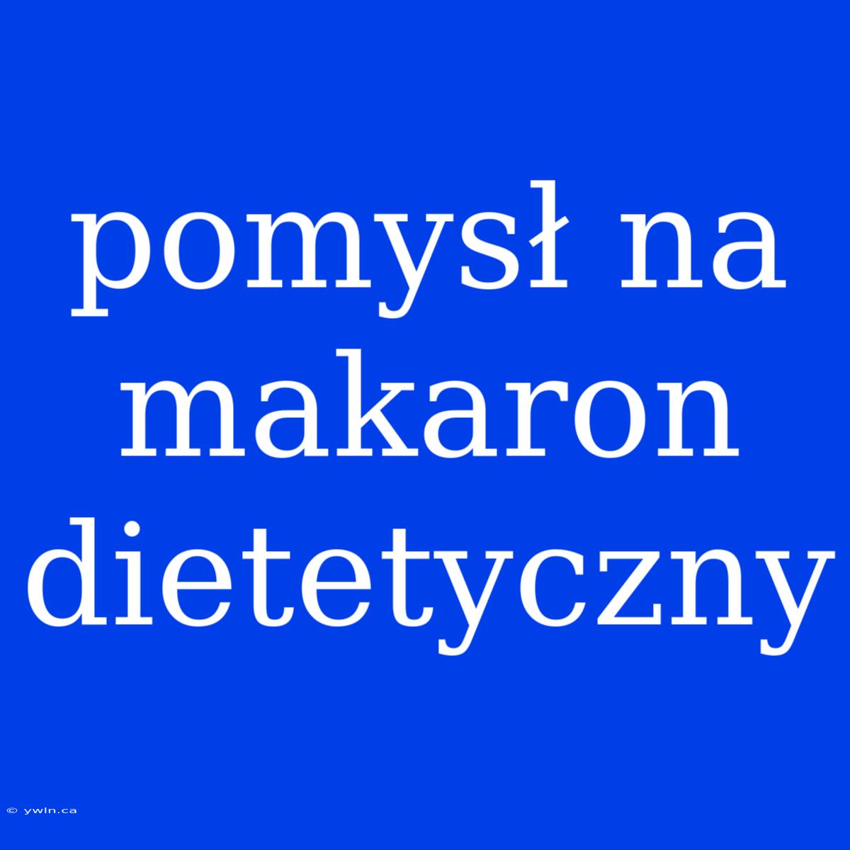 Pomysł Na Makaron Dietetyczny