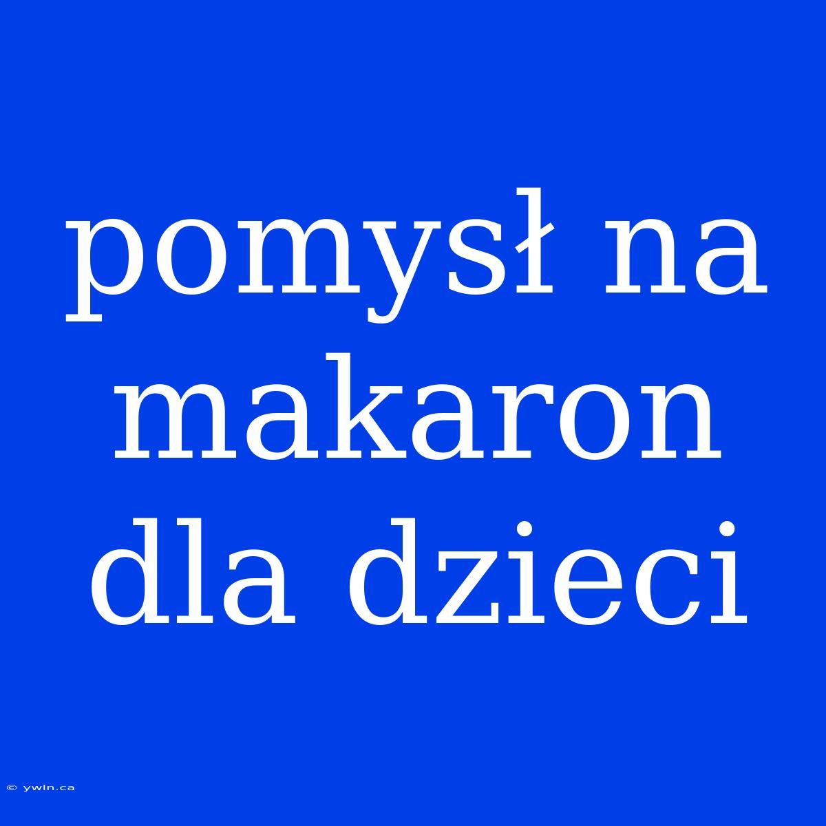 Pomysł Na Makaron Dla Dzieci