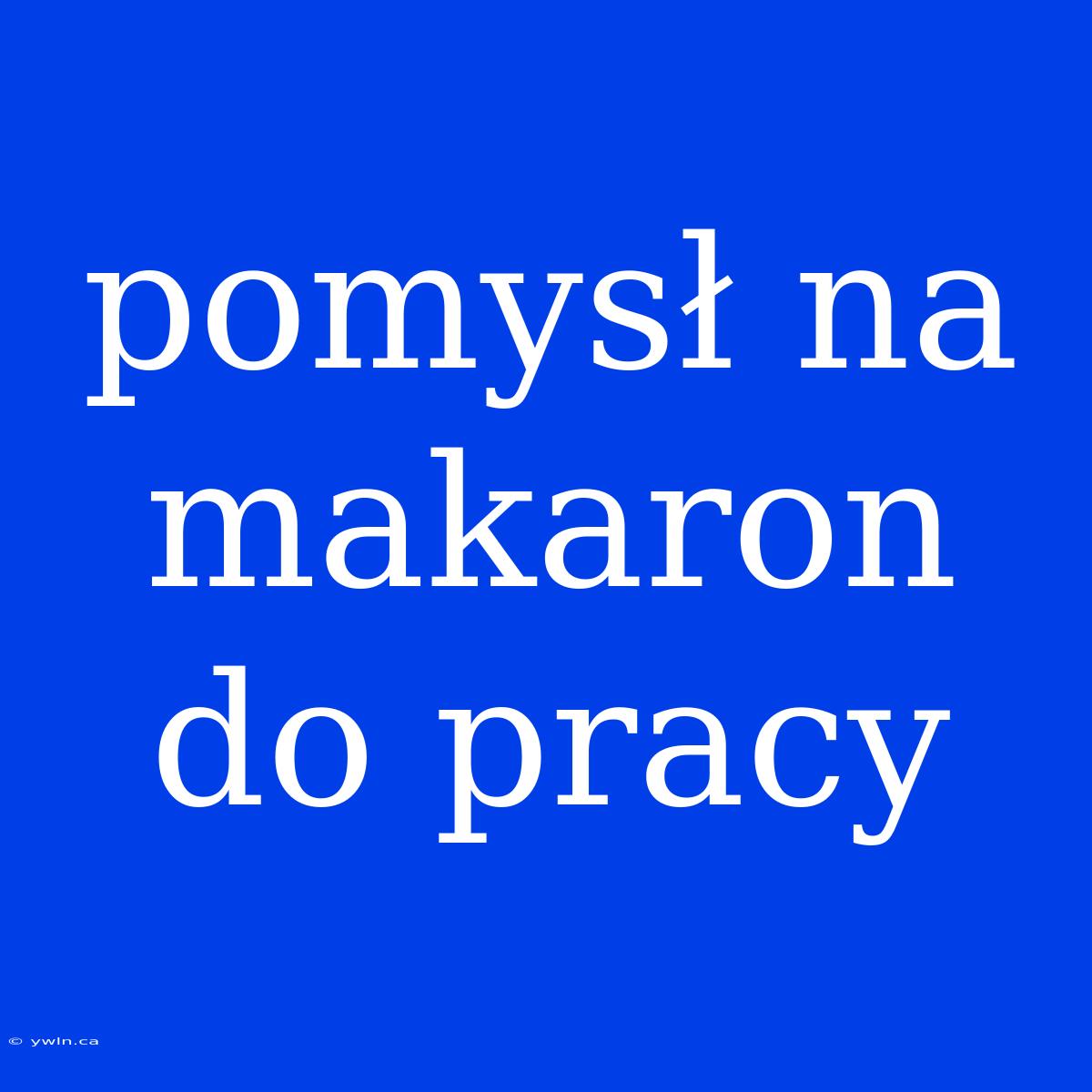 Pomysł Na Makaron Do Pracy