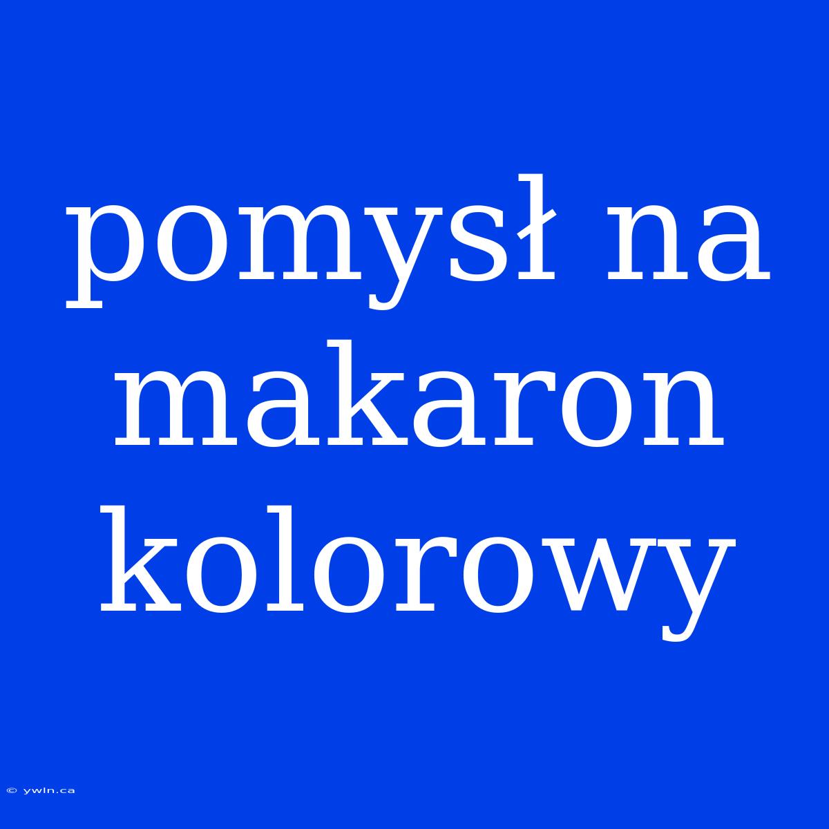 Pomysł Na Makaron Kolorowy