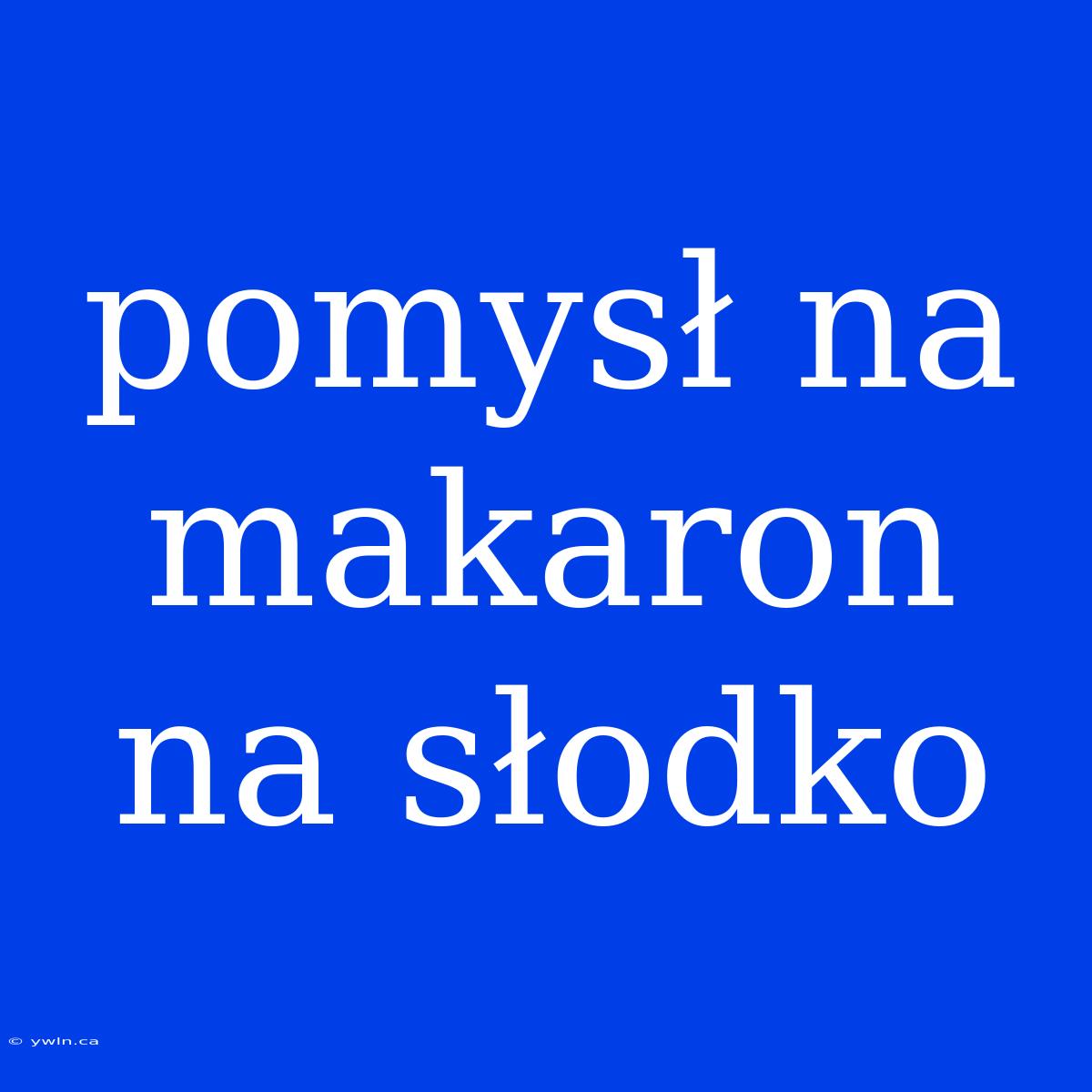 Pomysł Na Makaron Na Słodko