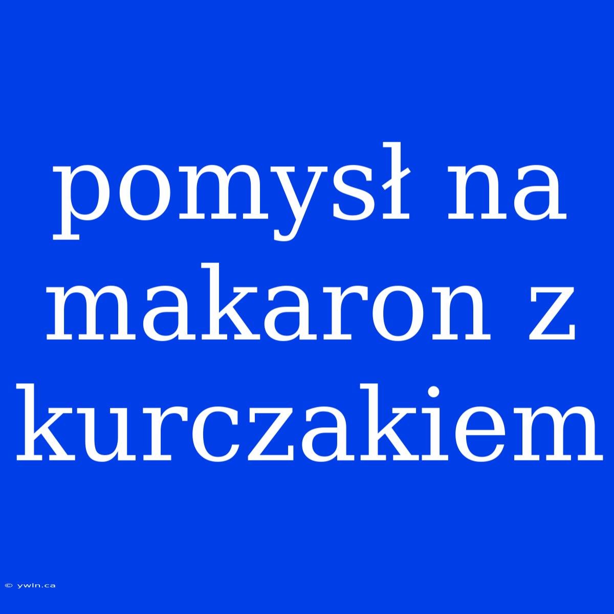 Pomysł Na Makaron Z Kurczakiem