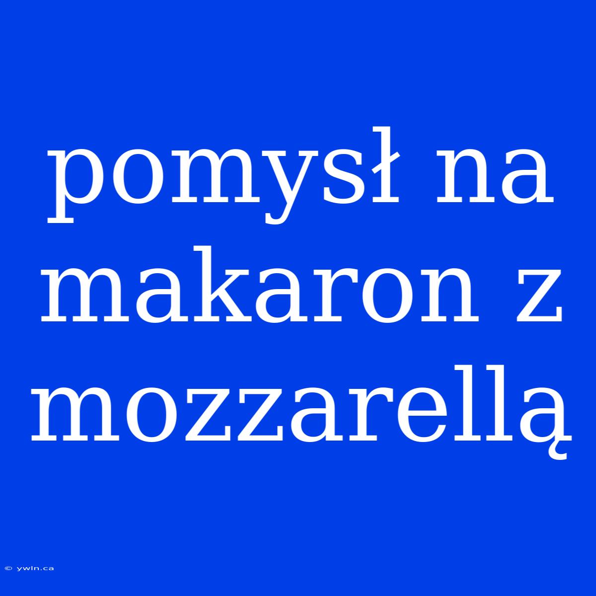 Pomysł Na Makaron Z Mozzarellą