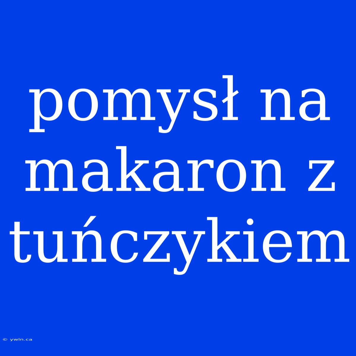 Pomysł Na Makaron Z Tuńczykiem