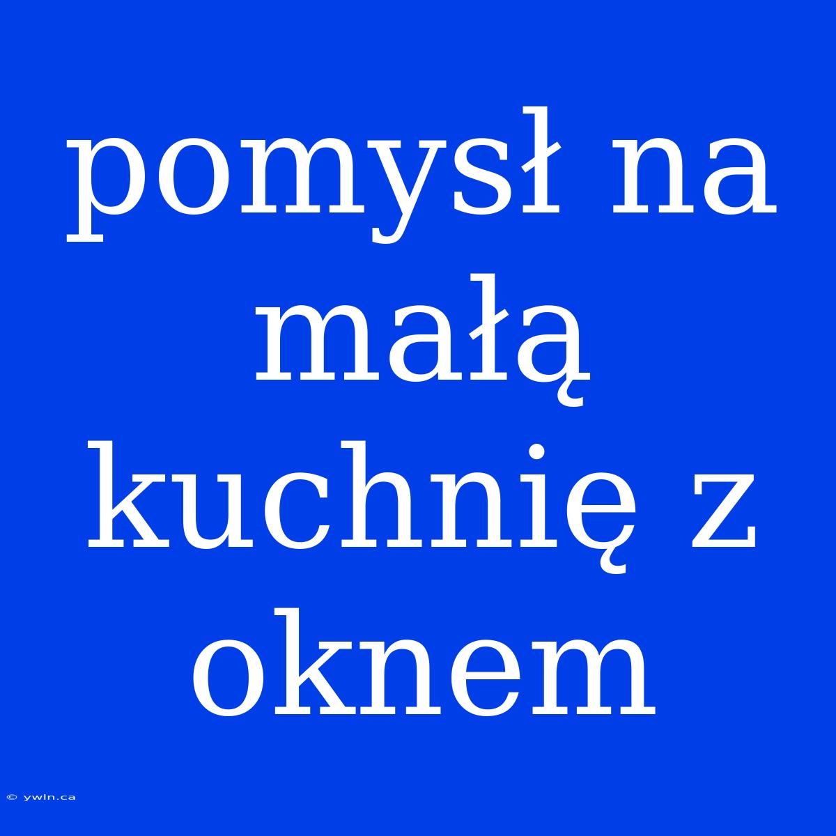 Pomysł Na Małą Kuchnię Z Oknem