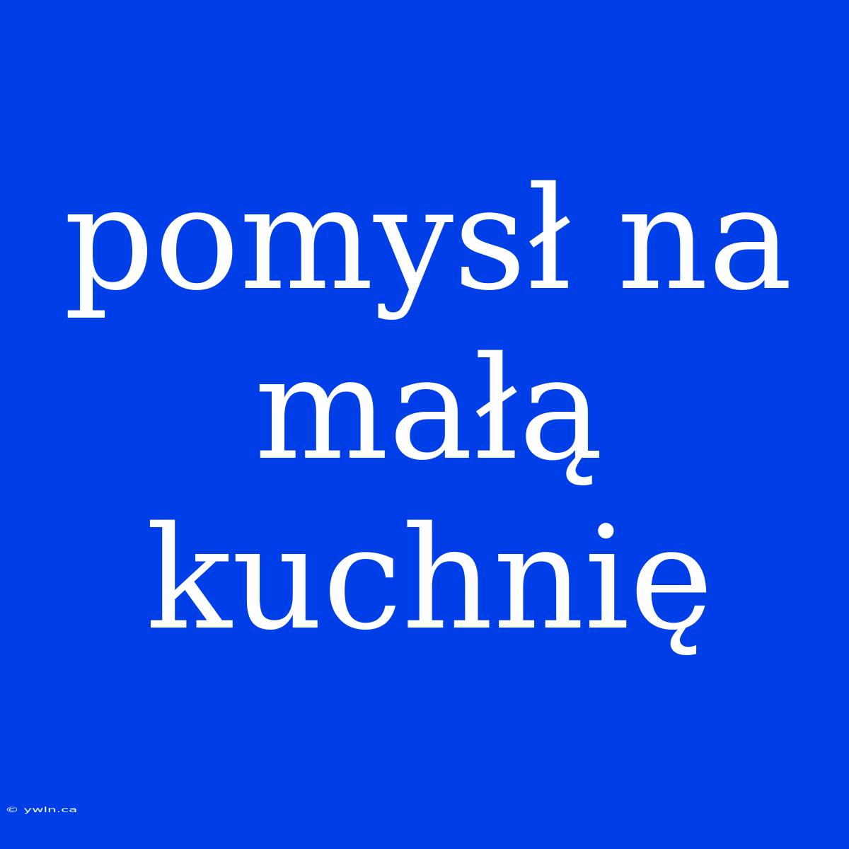 Pomysł Na Małą Kuchnię