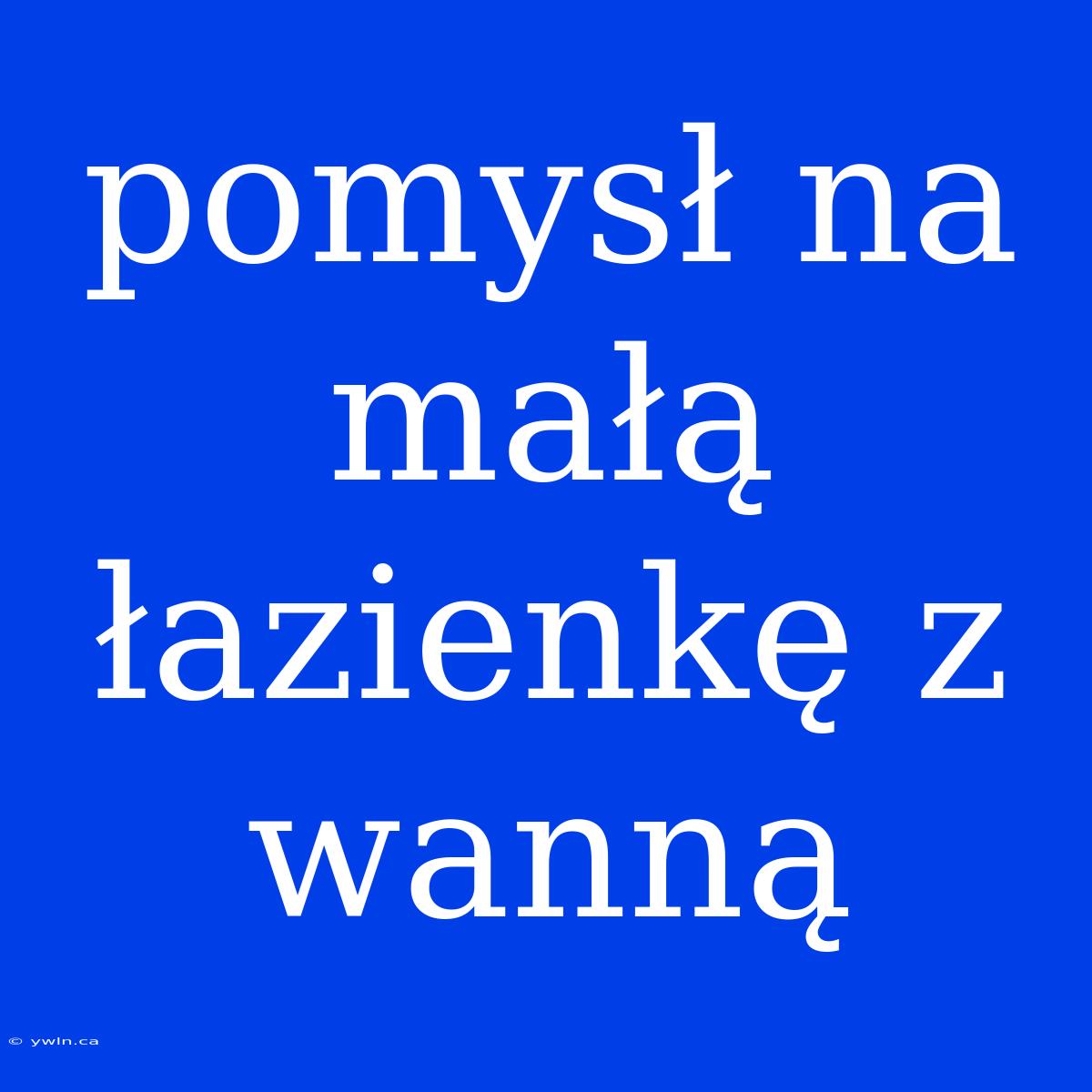 Pomysł Na Małą Łazienkę Z Wanną