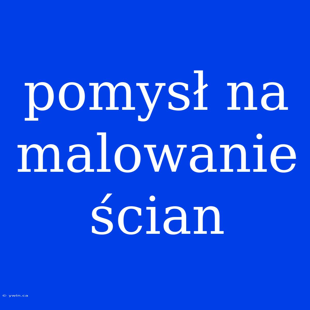 Pomysł Na Malowanie Ścian