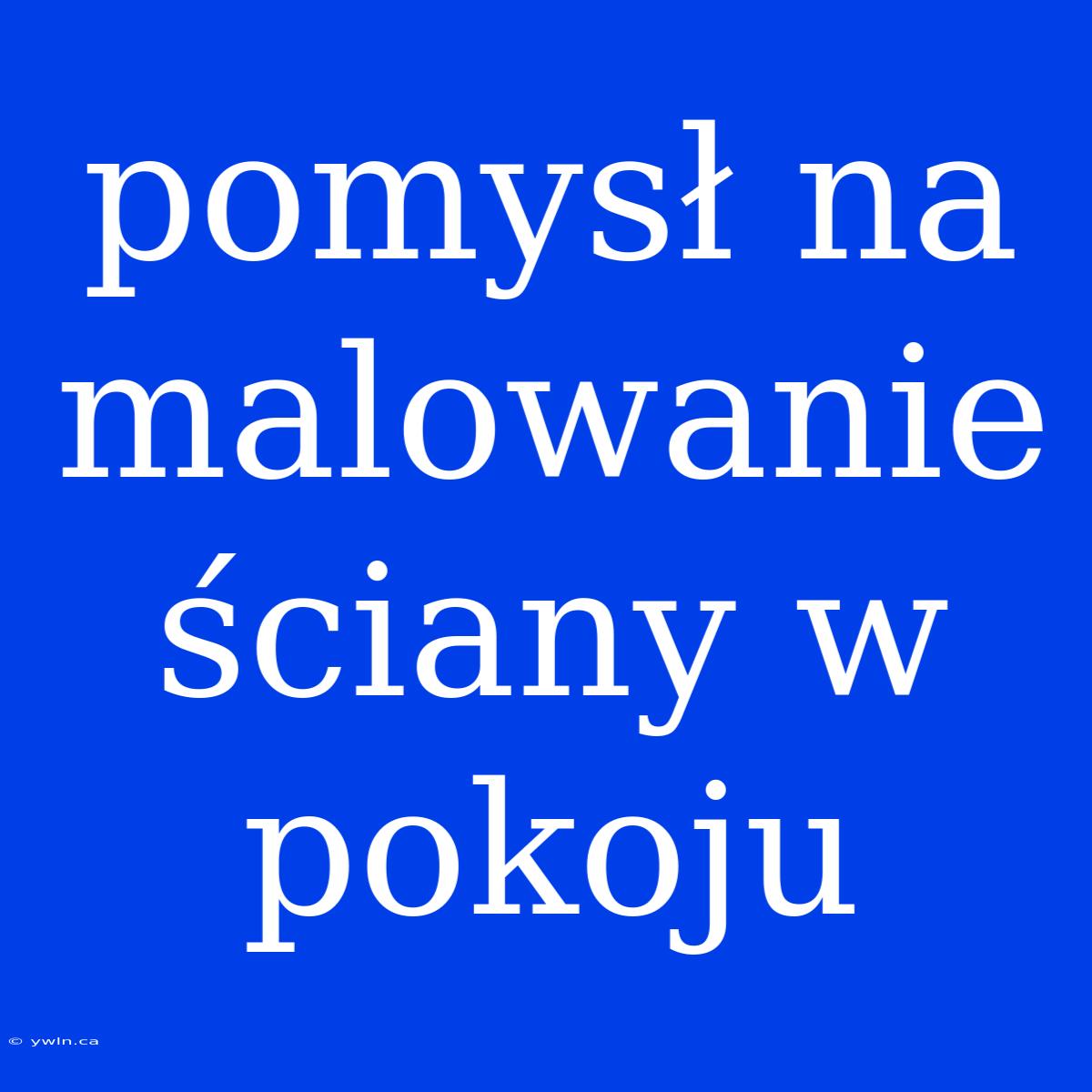 Pomysł Na Malowanie Ściany W Pokoju