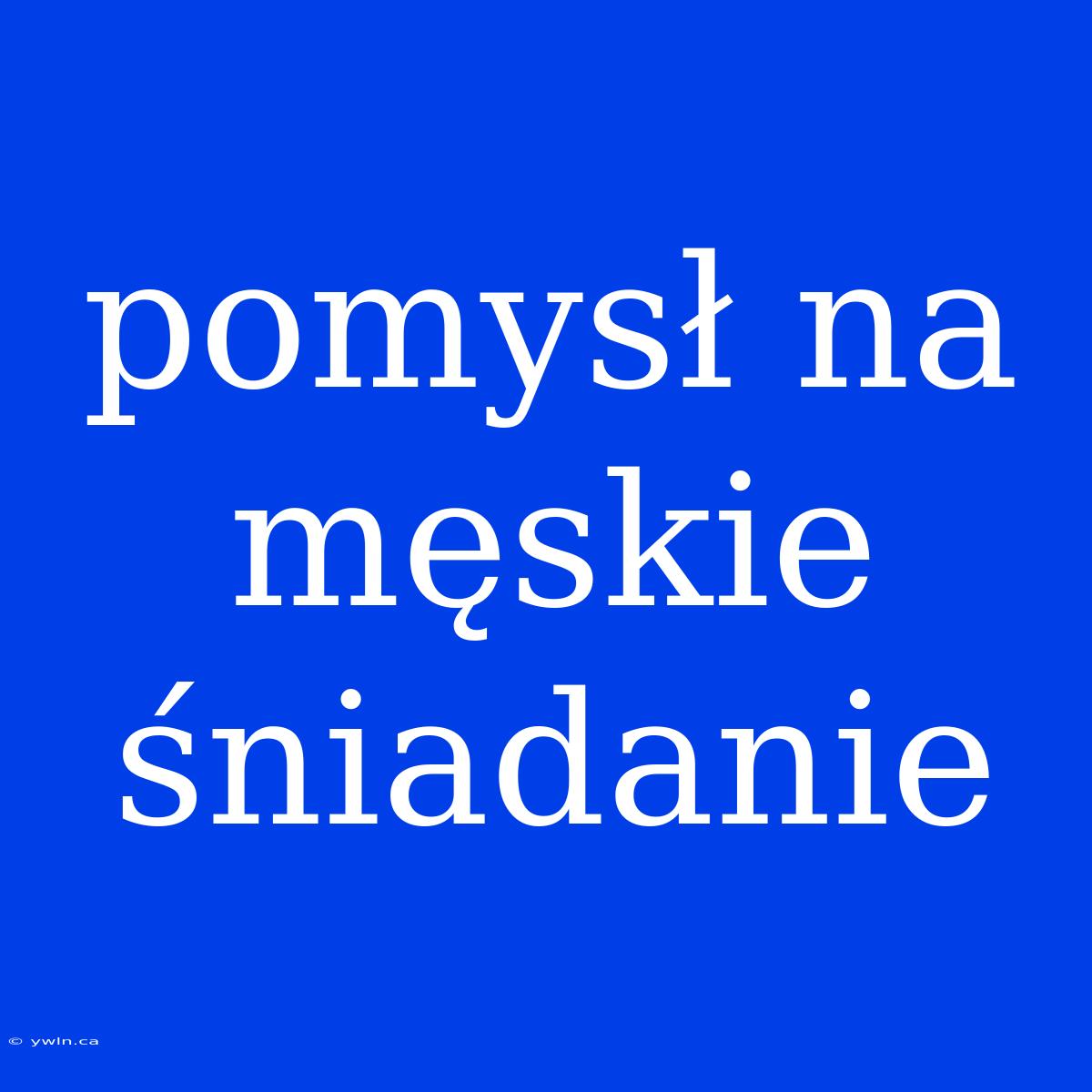 Pomysł Na Męskie Śniadanie