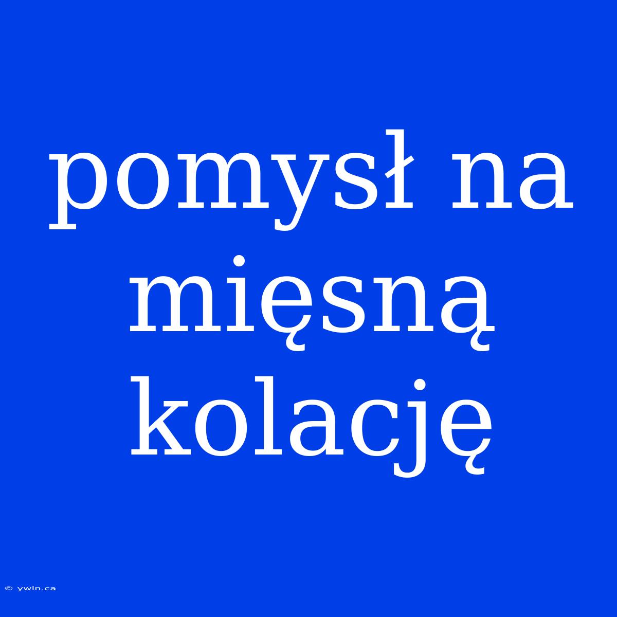 Pomysł Na Mięsną Kolację