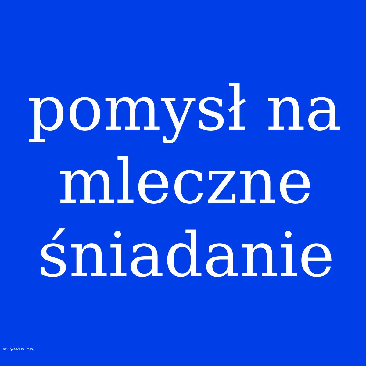 Pomysł Na Mleczne Śniadanie