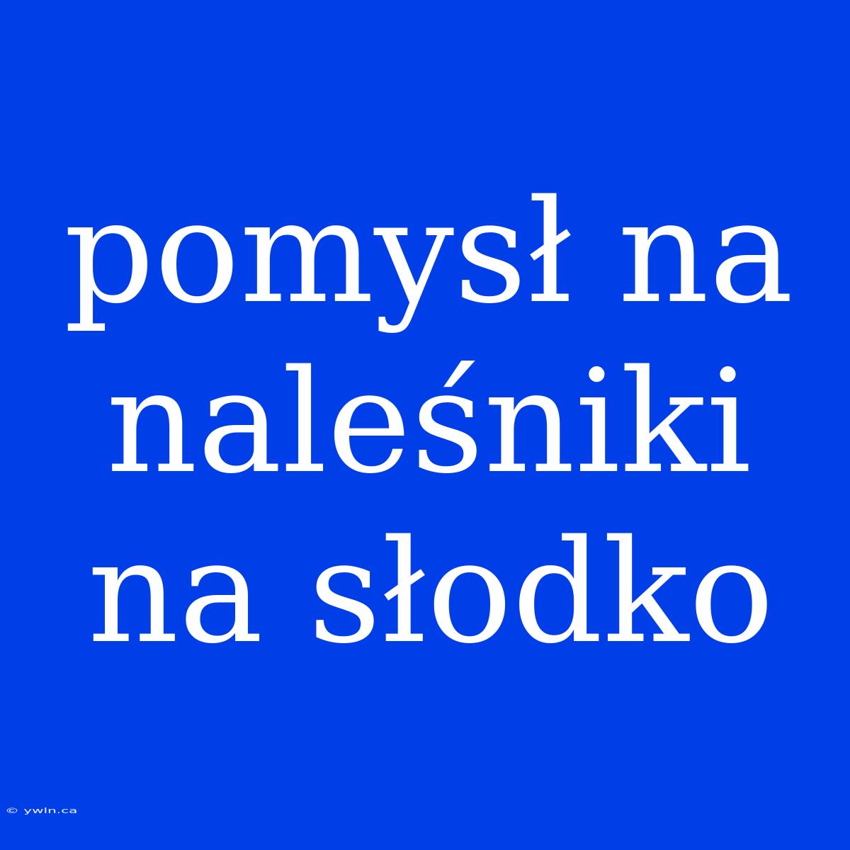 Pomysł Na Naleśniki Na Słodko