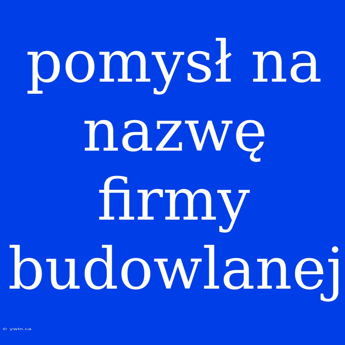 Pomysł Na Nazwę Firmy Budowlanej