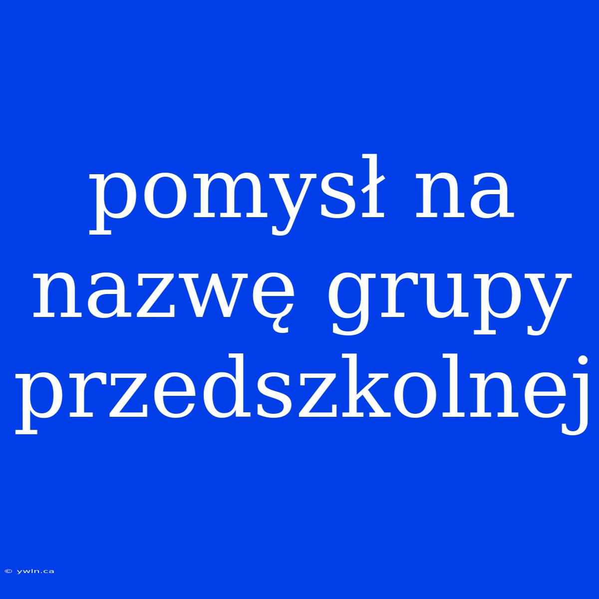 Pomysł Na Nazwę Grupy Przedszkolnej