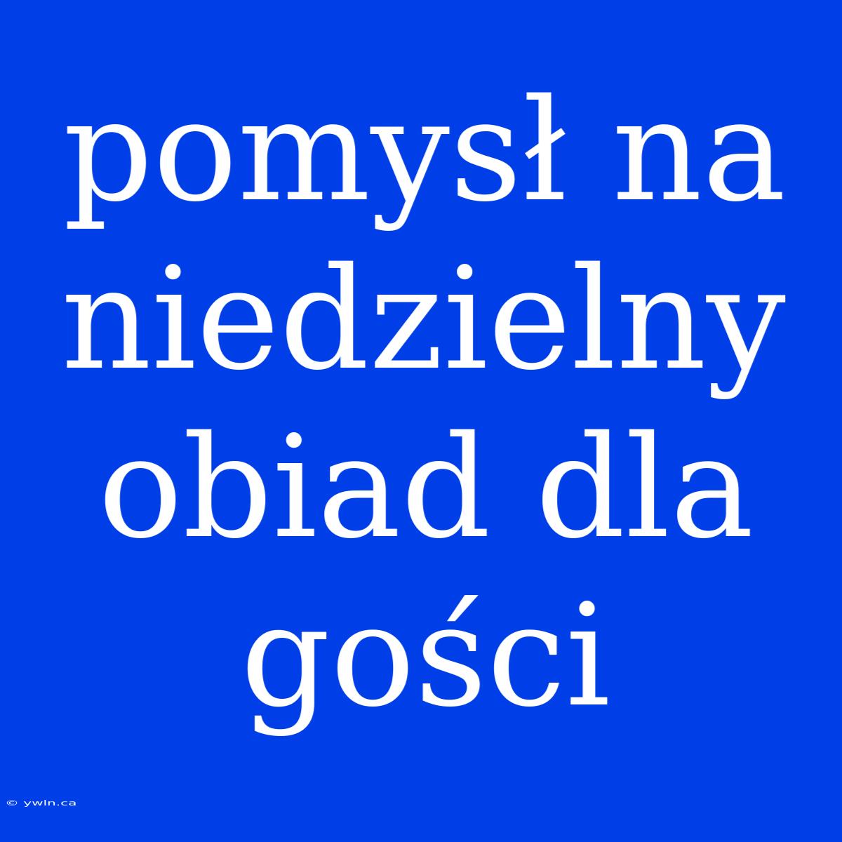 Pomysł Na Niedzielny Obiad Dla Gości