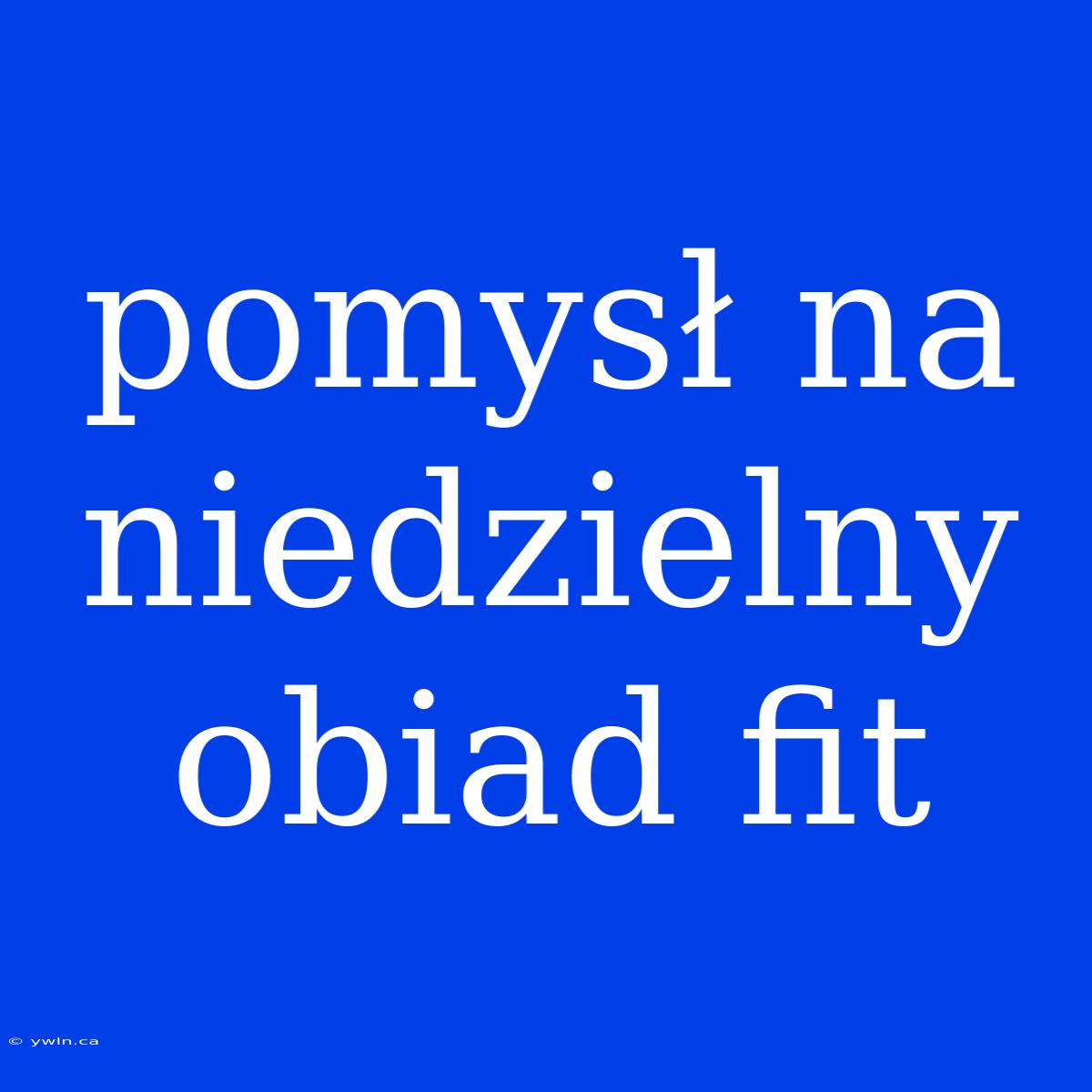 Pomysł Na Niedzielny Obiad Fit