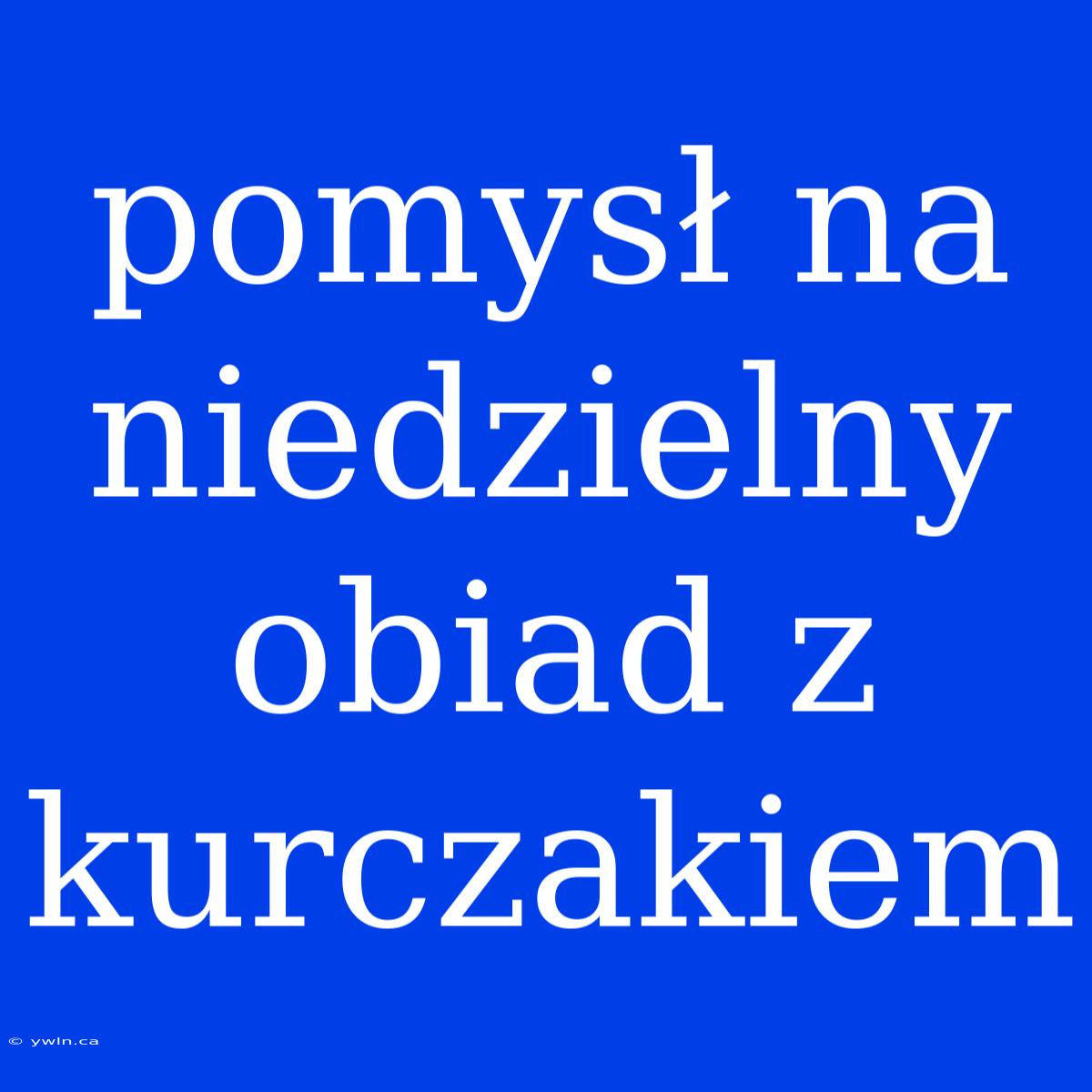 Pomysł Na Niedzielny Obiad Z Kurczakiem