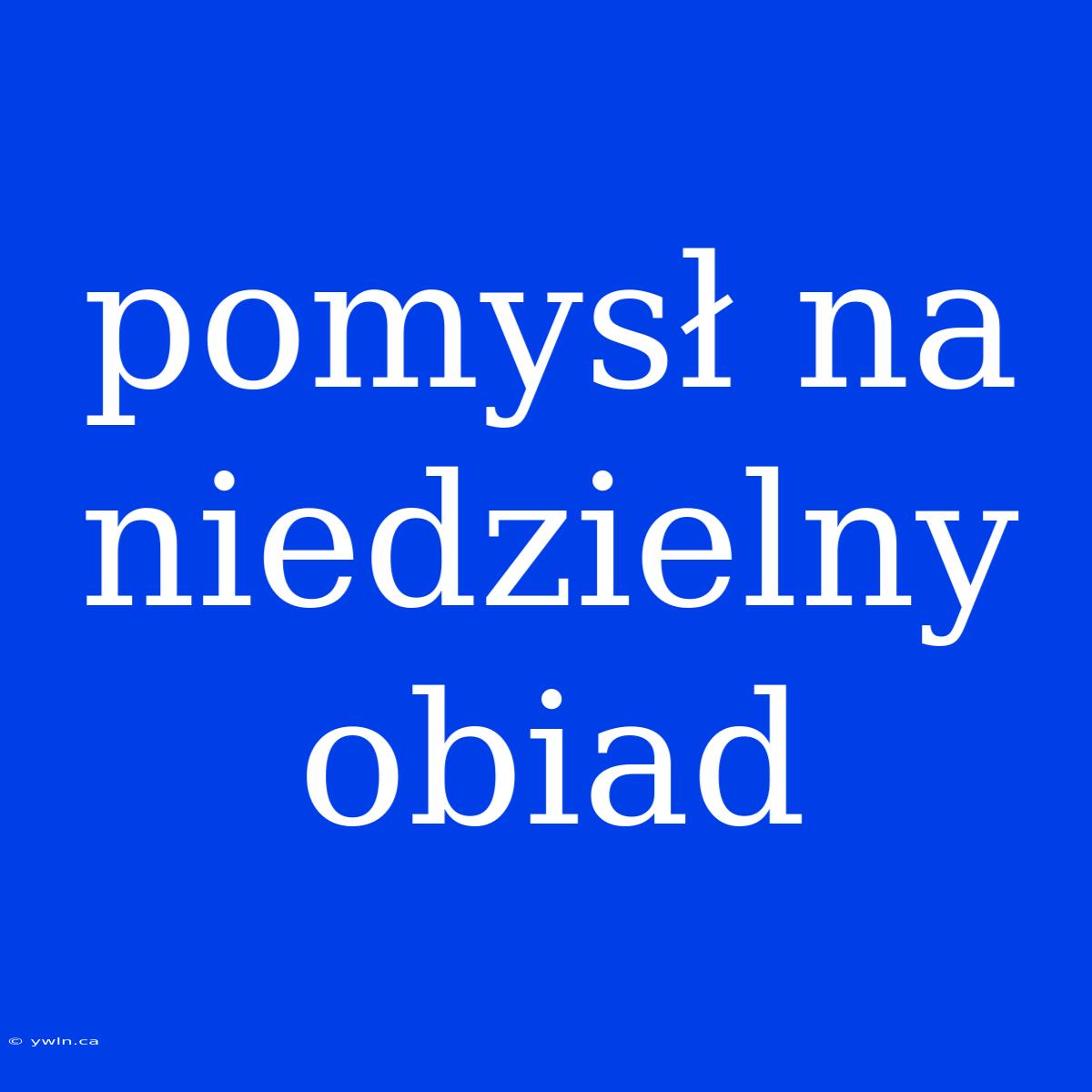 Pomysł Na Niedzielny Obiad