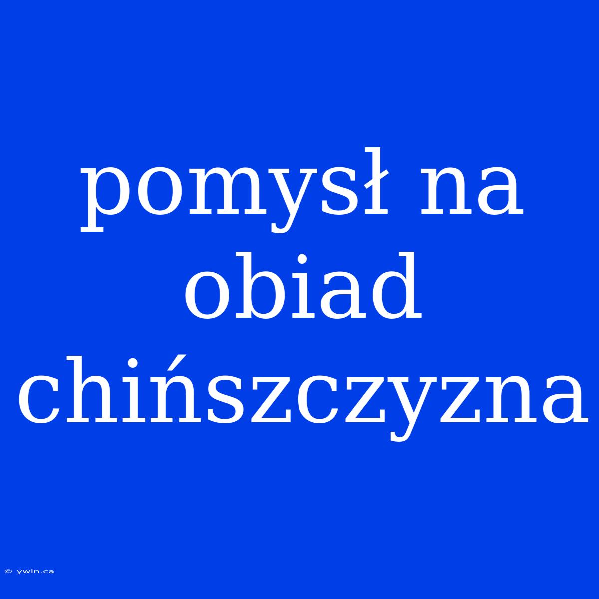 Pomysł Na Obiad Chińszczyzna