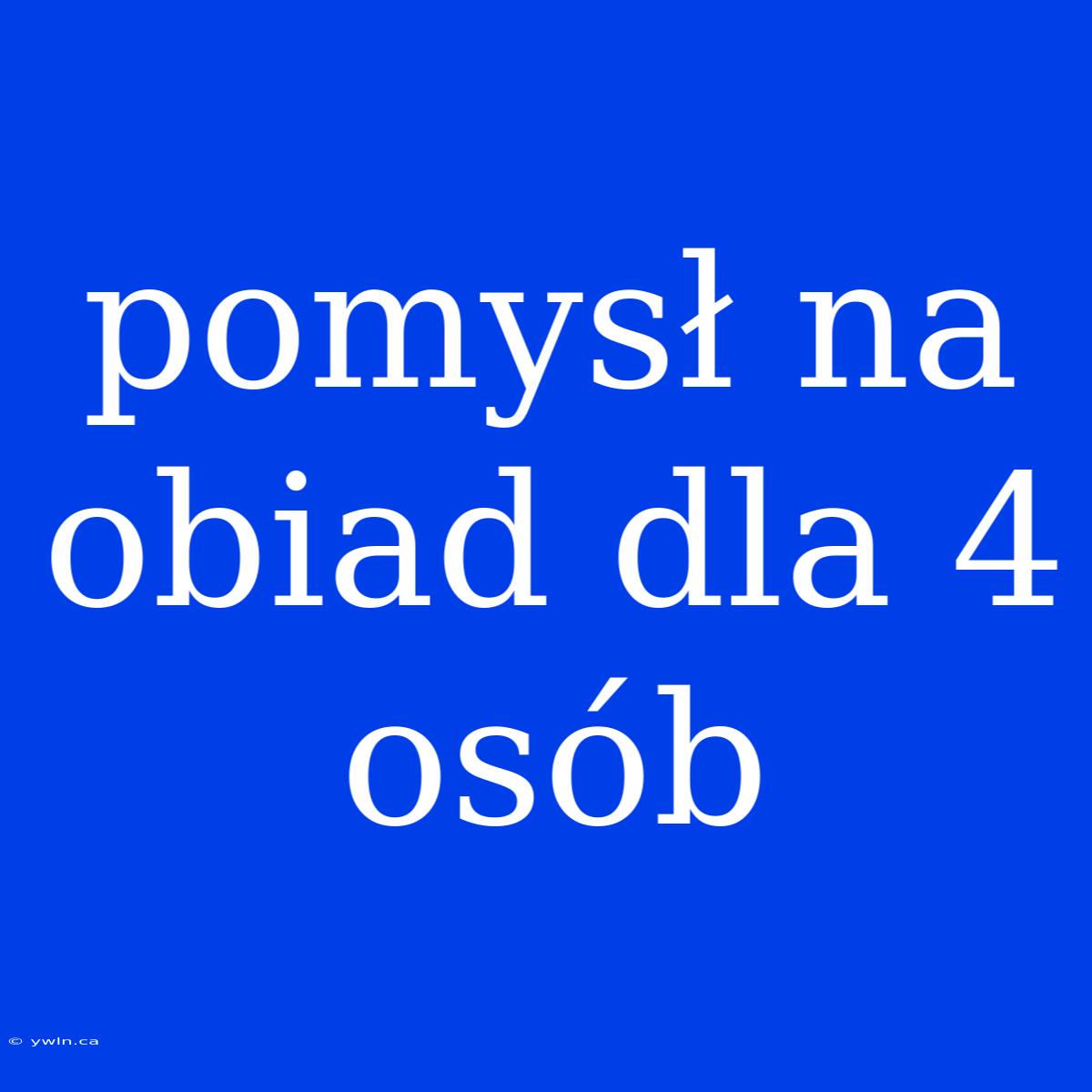 Pomysł Na Obiad Dla 4 Osób