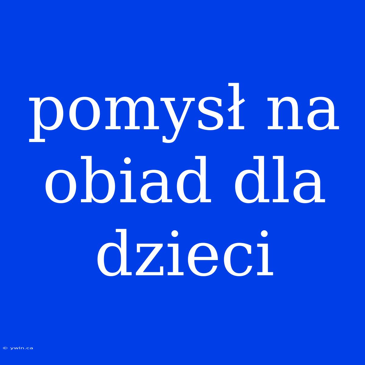 Pomysł Na Obiad Dla Dzieci