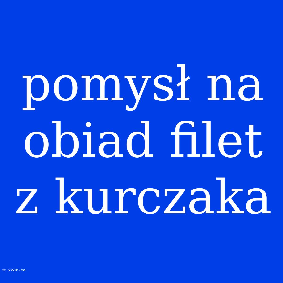 Pomysł Na Obiad Filet Z Kurczaka