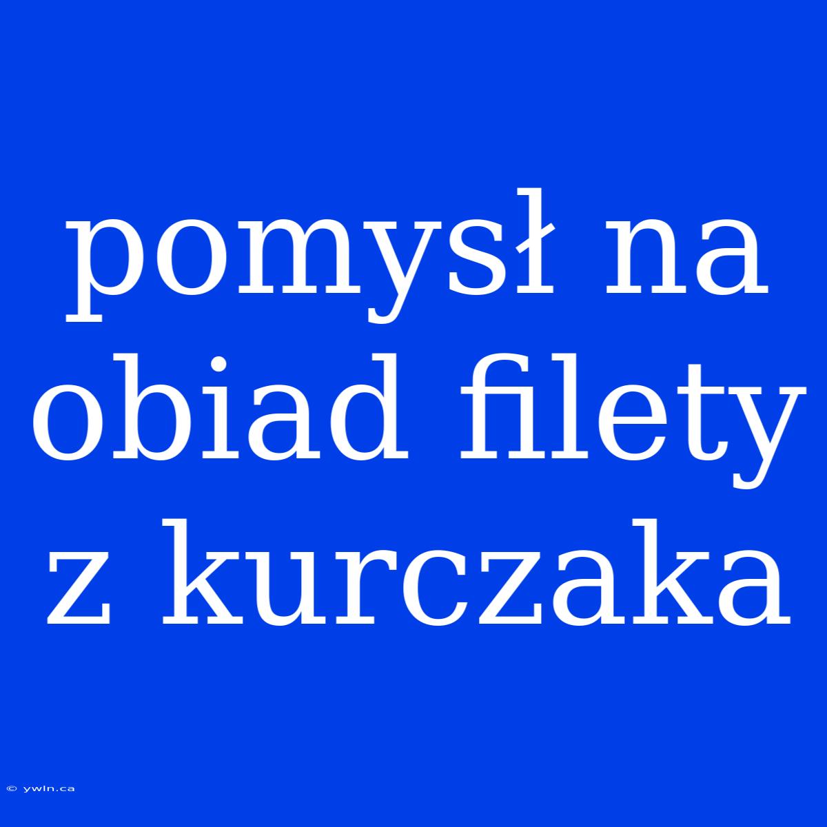 Pomysł Na Obiad Filety Z Kurczaka