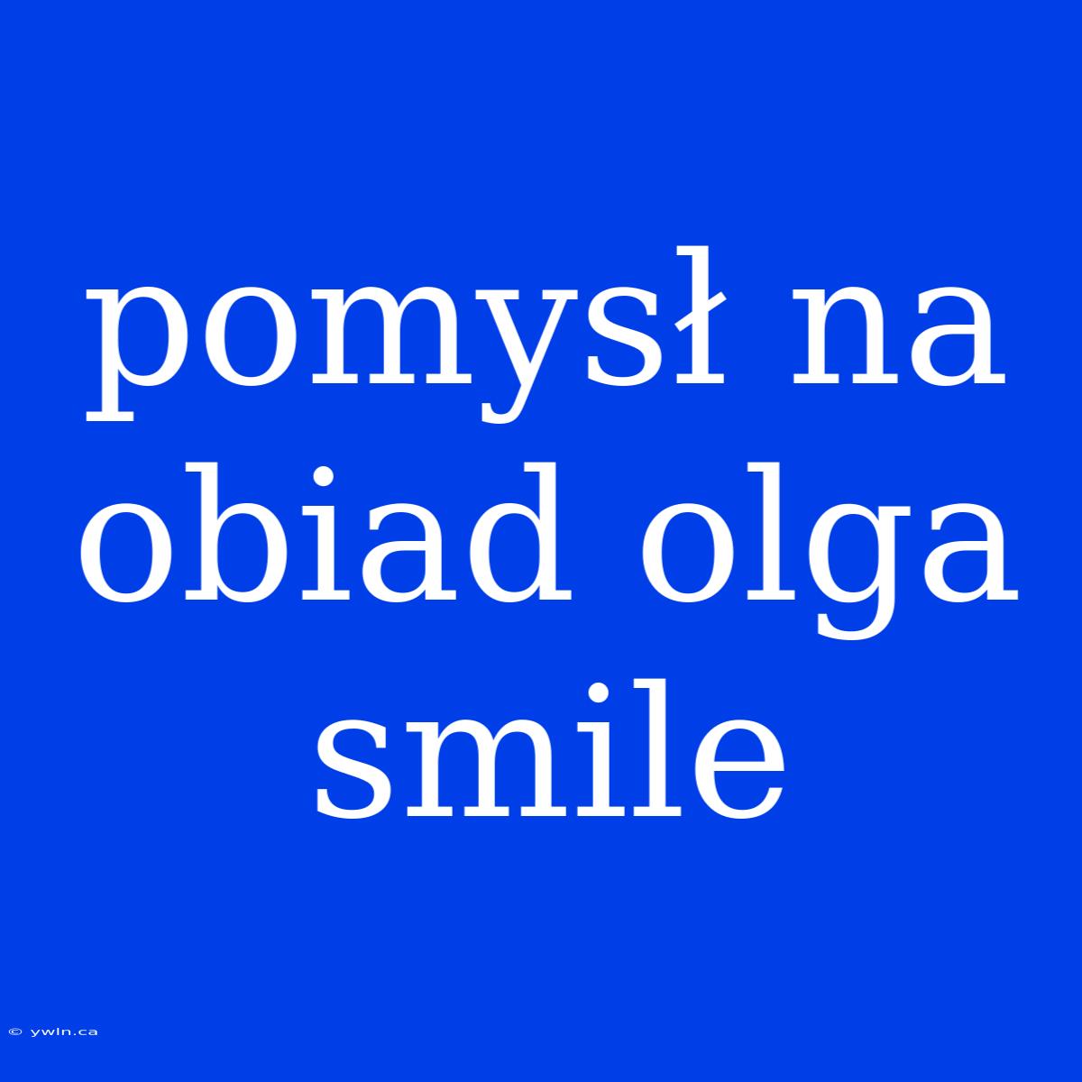 Pomysł Na Obiad Olga Smile