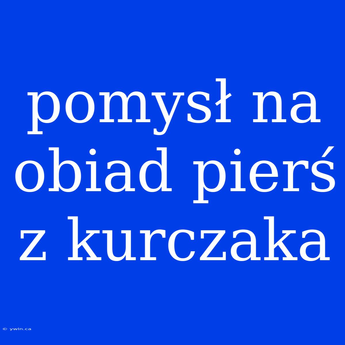 Pomysł Na Obiad Pierś Z Kurczaka