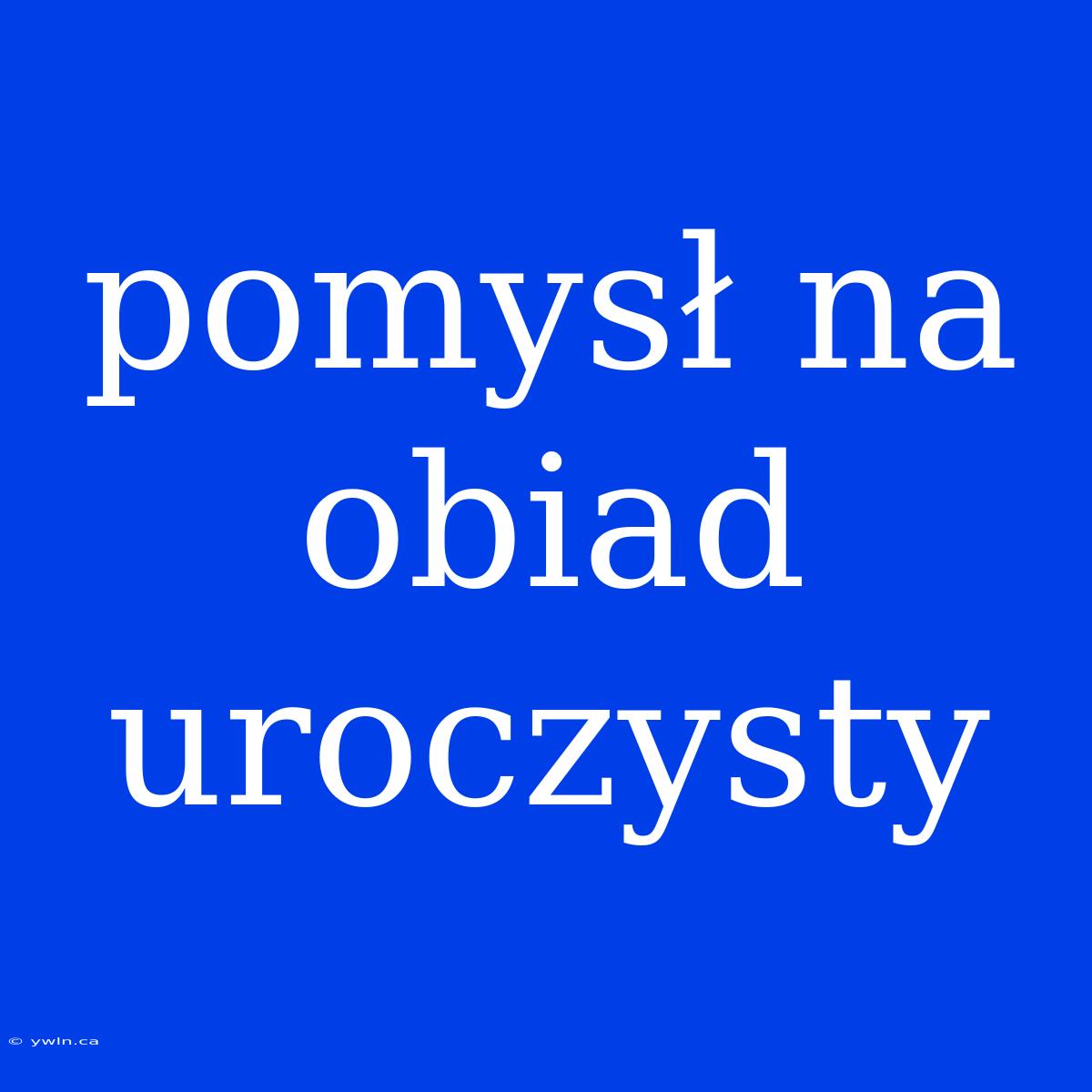 Pomysł Na Obiad Uroczysty