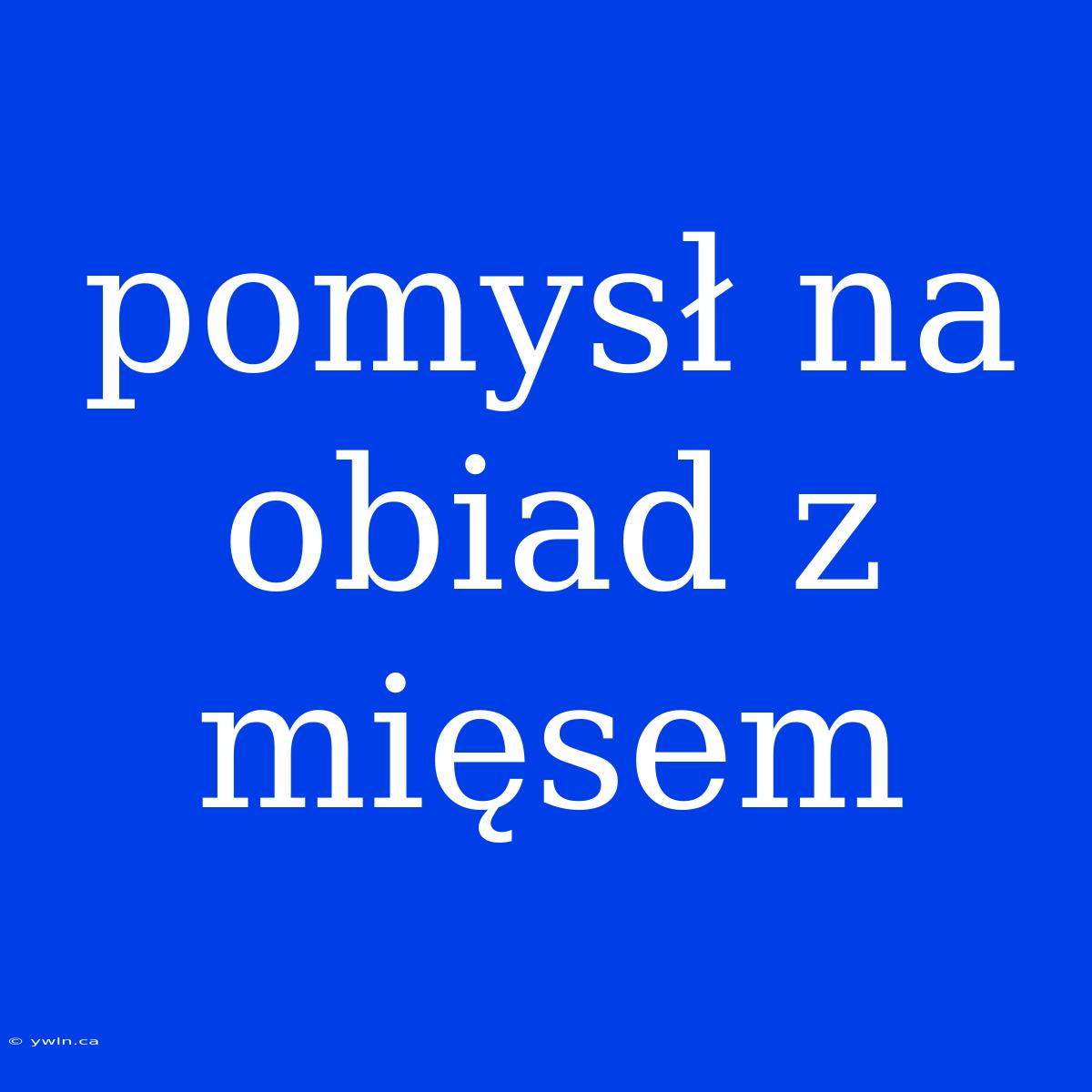 Pomysł Na Obiad Z Mięsem