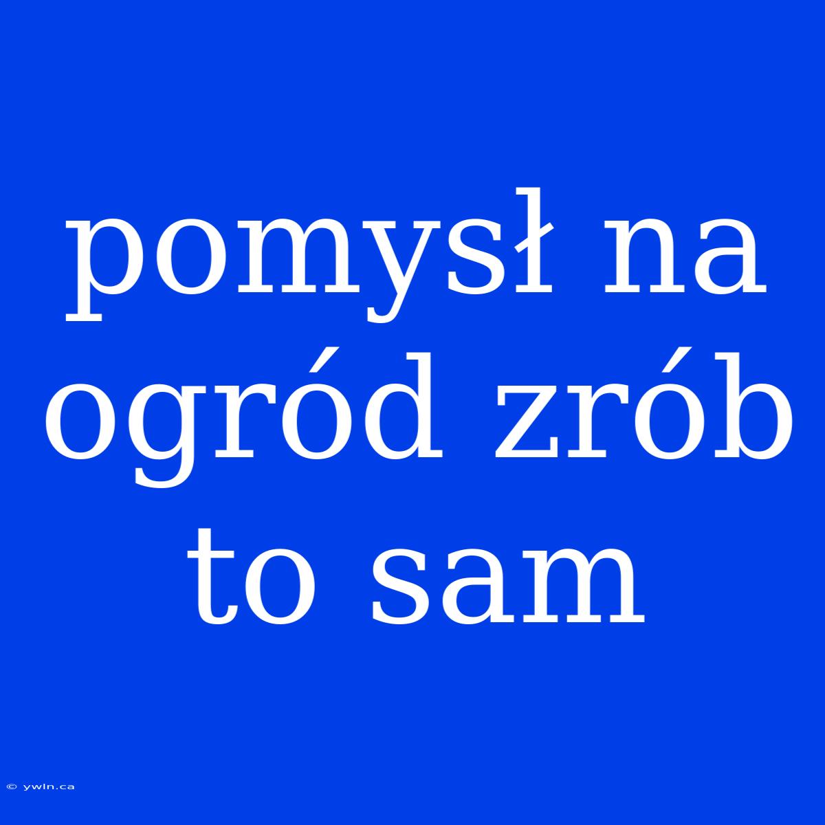 Pomysł Na Ogród Zrób To Sam