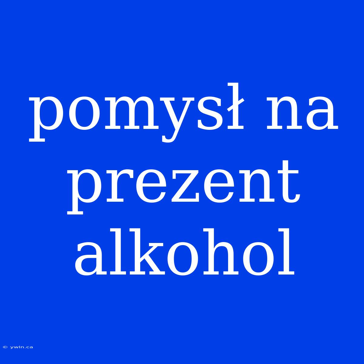 Pomysł Na Prezent Alkohol