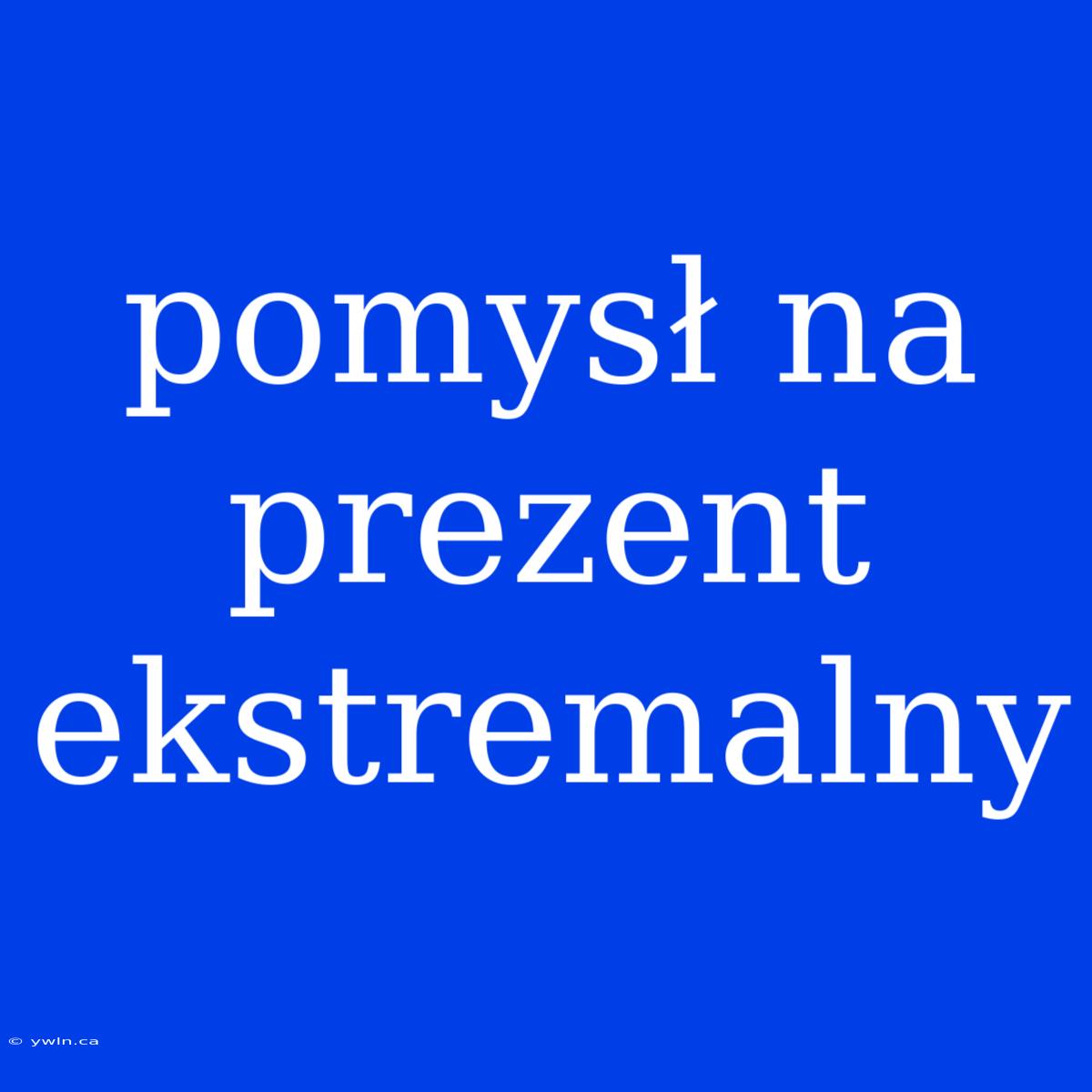 Pomysł Na Prezent Ekstremalny