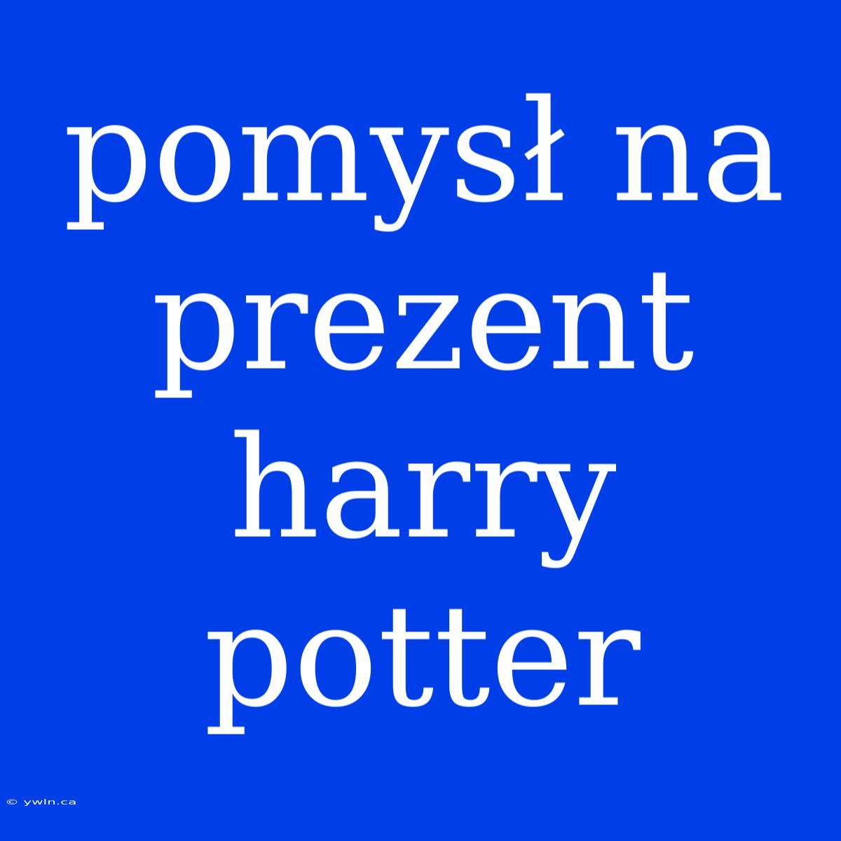 Pomysł Na Prezent Harry Potter