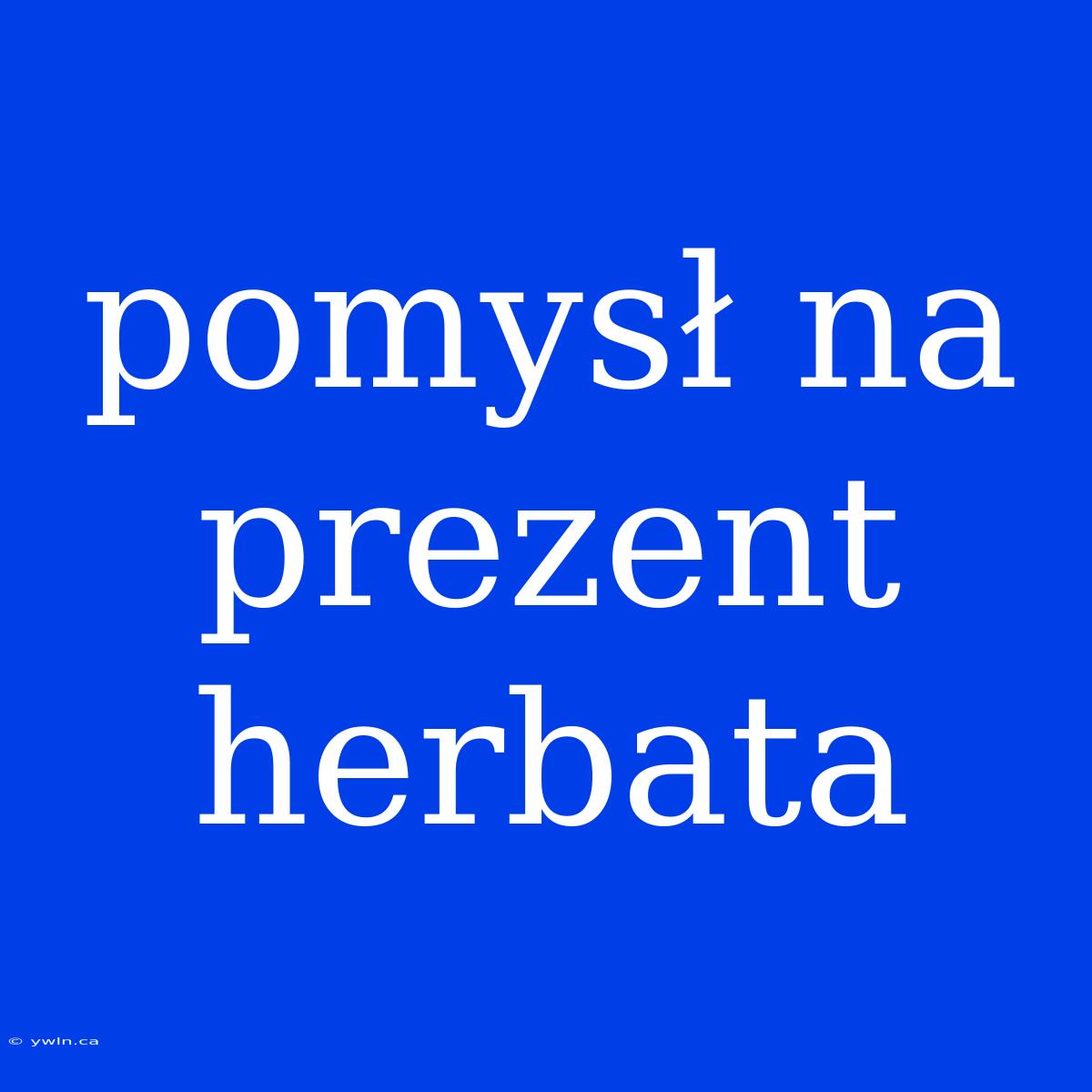 Pomysł Na Prezent Herbata