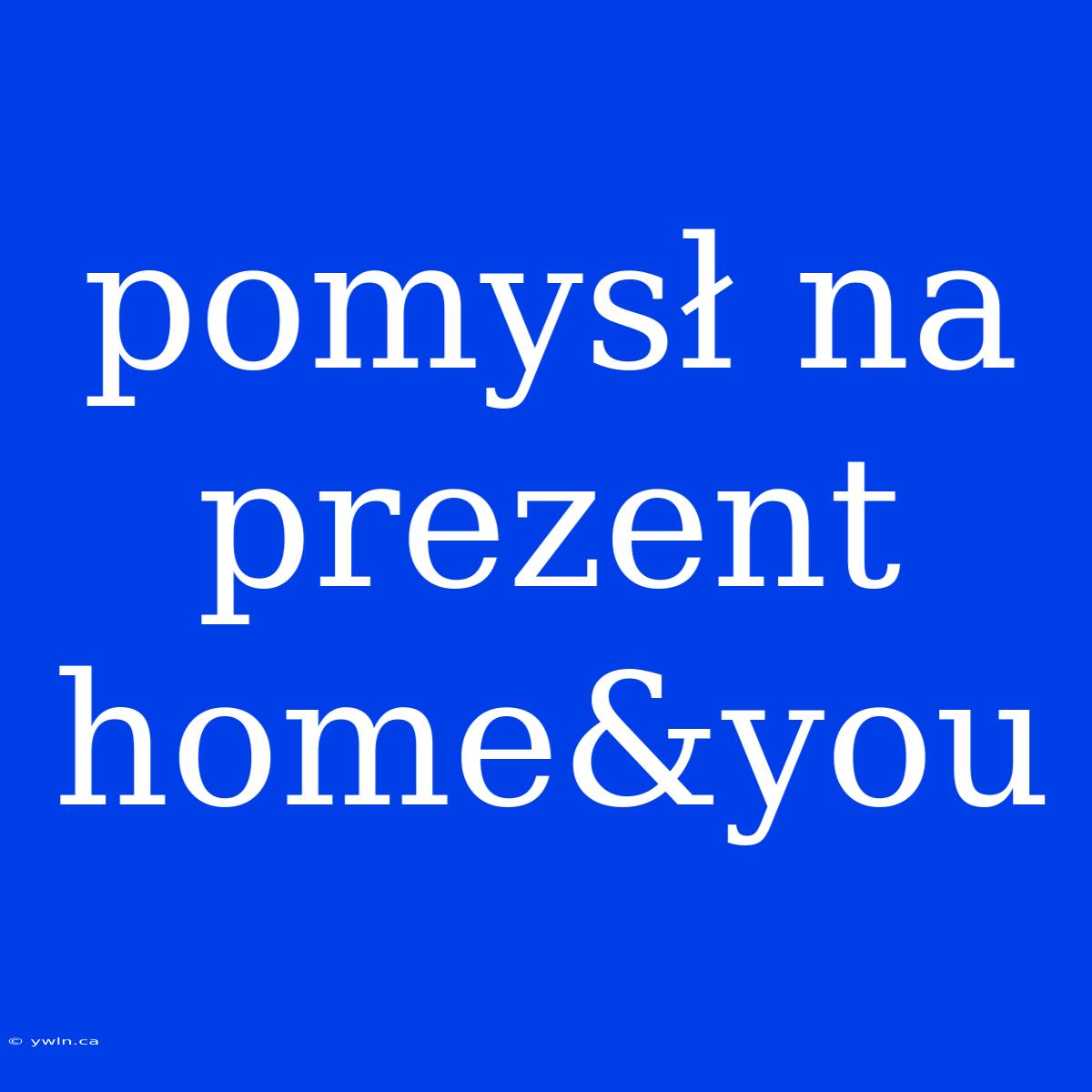 Pomysł Na Prezent Home&you