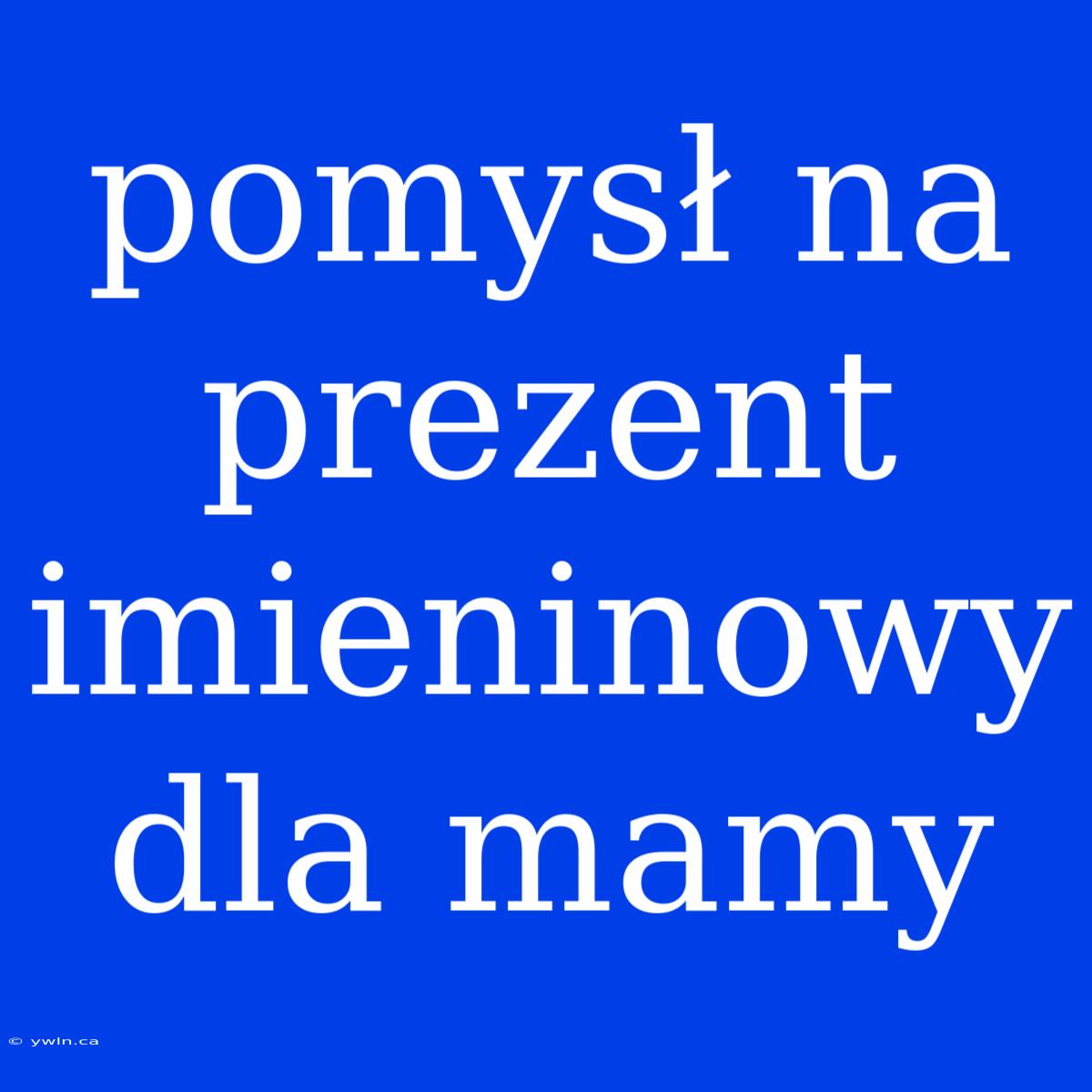 Pomysł Na Prezent Imieninowy Dla Mamy