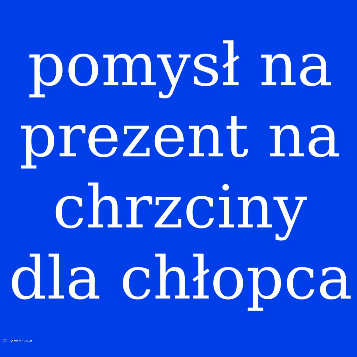 Pomysł Na Prezent Na Chrzciny Dla Chłopca