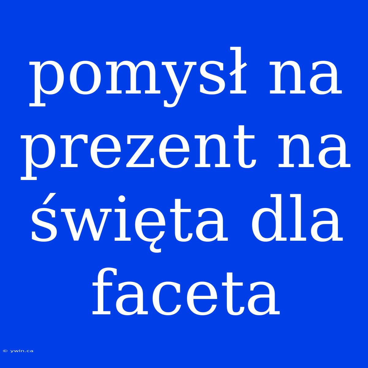 Pomysł Na Prezent Na Święta Dla Faceta