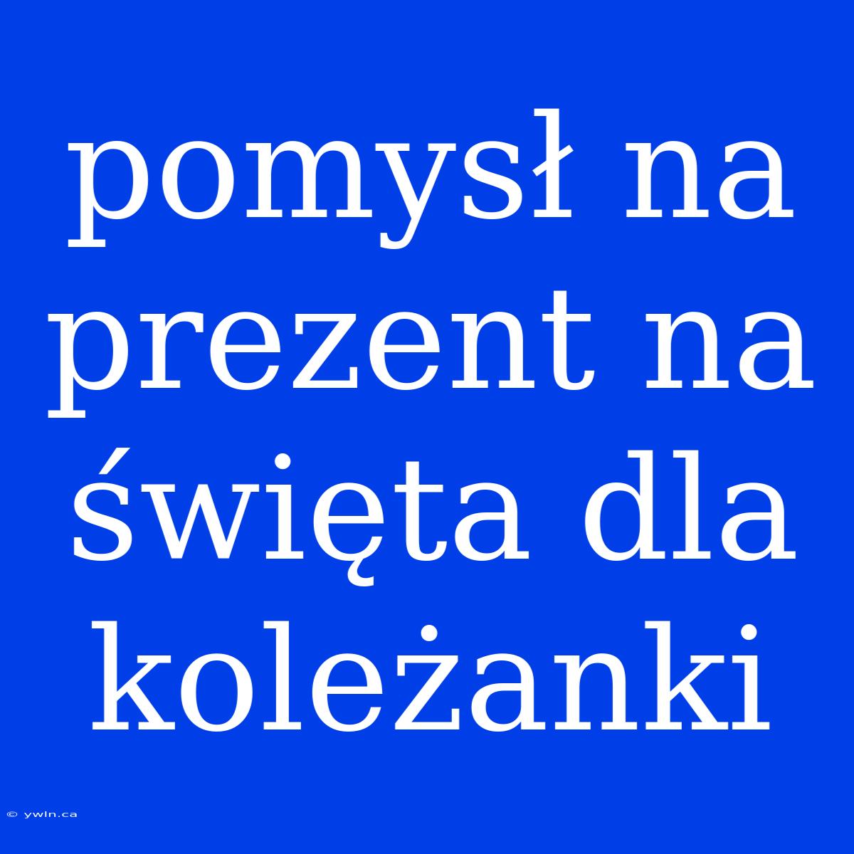 Pomysł Na Prezent Na Święta Dla Koleżanki