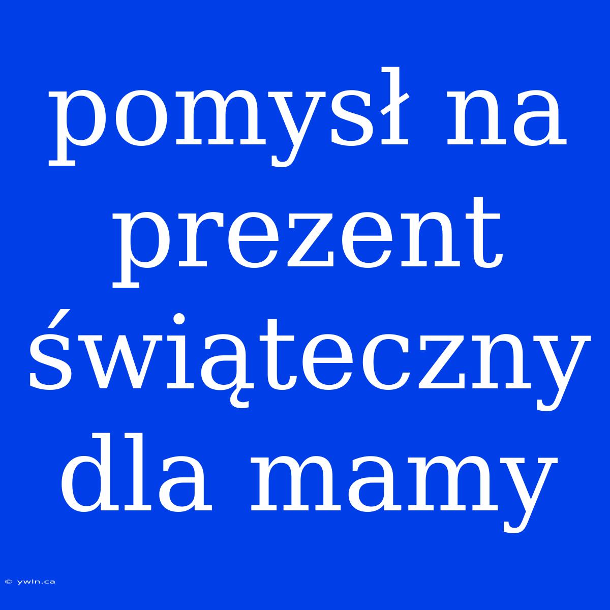 Pomysł Na Prezent Świąteczny Dla Mamy