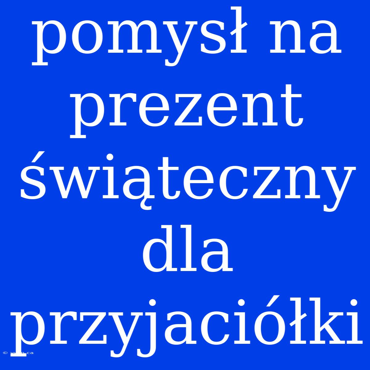 Pomysł Na Prezent Świąteczny Dla Przyjaciółki